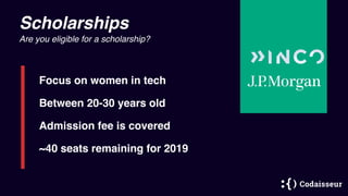 Scholarships
Are you eligible for a scholarship?
Between 20-30 years old
Admission fee is covered
Focus on women in tech
~40 seats remaining for 2019
 