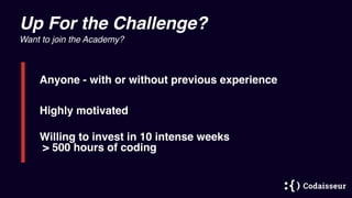 Up For the Challenge?
Anyone - with or without previous experience
Highly motivated
Willing to invest in 10 intense weeks
> 500 hours of coding
Want to join the Academy?
 
