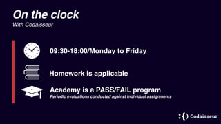 On the clock
With Codaisseur
09:30-18:00/Monday to Friday
Homework is applicable
Academy is a PASS/FAIL program
Periodic evaluations conducted against individual assignments
 