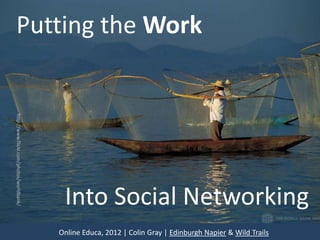 Putting the Work
http://www.flickr.com/photos/worldbank/




                                           Into Social Networking
                                          Online Educa, 2012 | Colin Gray | Edinburgh Napier & Wild Trails
 