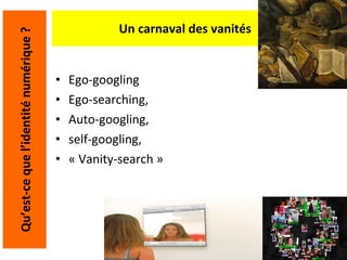 Un carnaval des vanités Ego-googling  Ego-searching,  Auto-googling,  self-googling, « Vanity-search » Qu’est-ce que l’identité numérique ? 