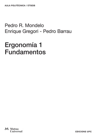 AULA POLITÈCNICA / ETSEIB




Pedro R. Mondelo
Enrique Gregori - Pedro Barrau

Ergonomía 1
Fundamentos




                                 EDICIONS UPC
 