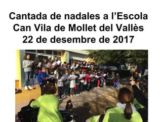 Cantada de nadales a l’Escola
Can Vila de Mollet del Vallès
22 de desembre de 2017
 