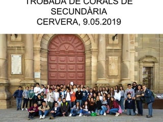 TROBADA DE CORALS DE
SECUNDÀRIA
CERVERA, 9.05.2019
 