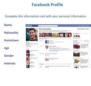 Facebook Profile
Name
Nationality
Hometown
Age
Gender
Interests
Complete this information card with your personal information
 