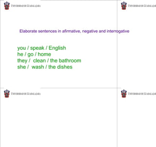 you / speak / English
he / go / home
they / clean / the bathroom
she / wash / the dishes
Elaborate sentences in afirmative, negative and interrogative
 