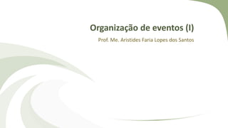 Organização de eventos (I)
Prof. Me. Aristides Faria Lopes dos Santos
 