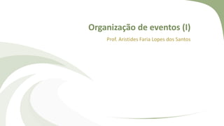 Organização de eventos (I)
Prof. Aristides Faria Lopes dos Santos
 