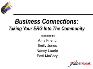 Business Connections:
Taking Your ERG Into The Community
Presented by
Amy Friend
Emily Jones
Nancy Laurie
Patti McGory
 