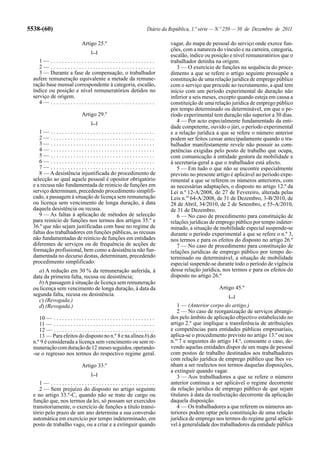 5538-(60)                                                                  Diário da República, 1.ª série — N.º 250 — 30 de Dezembro de 2011

                                 Artigo 25.º                                         vagar, do mapa de pessoal do serviço onde exerce fun-
                                       [...]
                                                                                     ções, com a natureza do vínculo e na carreira, categoria,
                                                                                     escalão, índice ou posição e nível remuneratórios que o
     1— .....................................                                        trabalhador detinha na origem.
     2— .....................................                                           3 — O exercício de funções na sequência do proce-
     3 — Durante a fase de compensação, o trabalhador                                dimento a que se refere o artigo seguinte pressupõe a
  aufere remuneração equivalente a metade da remune-                                 constituição de uma relação jurídica de emprego público
  ração base mensal correspondente à categoria, escalão,                             com o serviço que procede ao recrutamento, a qual tem
  índice ou posição e nível remuneratórios detidos no                                início com um período experimental de duração não
  serviço de origem.                                                                 inferior a seis meses, excepto quando esteja em causa a
     4— .....................................                                        constituição de uma relação jurídica de emprego público
                                                                                     por tempo determinado ou determinável, em que o pe-
                                 Artigo 29.º                                         ríodo experimental tem duração não superior a 30 dias.
                                       [...]                                            4 — Por acto especialmente fundamentado da enti-
                                                                                     dade competente, ouvido o júri, o período experimental
     1— .....................................                                        e a relação jurídica a que se refere o número anterior
     2— .....................................                                        podem ser feitos cessar antecipadamente quando o tra-
     3— .....................................                                        balhador manifestamente revele não possuir as com-
     4— .....................................                                        petências exigidas pelo posto de trabalho que ocupa,
     5— .....................................                                        com comunicação à entidade gestora da mobilidade e
     6— .....................................                                        à secretaria-geral a que o trabalhador está afecto.
     7— .....................................                                           5 — Em tudo o que não se encontre especialmente
     8 — A desistência injustificada do procedimento de                              previsto no presente artigo é aplicável ao período expe-
  selecção ao qual aquele pessoal é opositor obrigatório                             rimental a que se referem os números anteriores, com
  e a recusa não fundamentada de reinício de funções em                              as necessárias adaptações, o disposto no artigo 12.º da
  serviço determinam, precedendo procedimento simplifi-                              Lei n.º 12-A/2008, de 27 de Fevereiro, alterada pelas
  cado, a passagem à situação de licença sem remuneração                             Leis n.os 64-A/2008, de 31 de Dezembro, 3-B/2010, de
  ou licença sem vencimento de longa duração, à data                                 28 de Abril, 34/2010, de 2 de Setembro, e 55-A/2010,
  daquela desistência ou recusa.                                                     de 31 de Dezembro.
     9 — As faltas à aplicação de métodos de selecção                                   6 — No caso de procedimento para constituição de
  para reinício de funções nos termos dos artigos 35.º e                             relações jurídicas de emprego público por tempo indeter-
  36.º que não sejam justificadas com base no regime de                              minado, a situação de mobilidade especial suspende-se
  faltas dos trabalhadores em funções públicas, as recusas                           durante o período experimental a que se refere o n.º 3,
  não fundamentadas de reinício de funções em entidades                              nos termos e para os efeitos do disposto no artigo 26.º
  diferentes de serviços ou de frequência de acções de                                  7 — No caso de procedimento para constituição de
  formação profissional, bem como a desistência não fun-                             relações jurídicas de emprego público por tempo de-
  damentada no decurso destas, determinam, precedendo                                terminado ou determinável, a situação de mobilidade
  procedimento simplificado:                                                         especial suspende-se durante todo o período de vigência
    a) A redução em 30 % da remuneração auferida, à                                  dessa relação jurídica, nos termos e para os efeitos do
  data da primeira falta, recusa ou desistência;                                     disposto no artigo 26.º
    b) A passagem à situação de licença sem remuneração
  ou licença sem vencimento de longa duração, à data da                                                    Artigo 45.º
  segunda falta, recusa ou desistência.                                                                        [...]
    c) (Revogada.)
    d) (Revogada.)                                                                      1 — (Anterior corpo do artigo.)
                                                                                        2 — No caso de reorganização de serviços abrangi-
     10 — . . . . . . . . . . . . . . . . . . . . . . . . . . . . . . . . . . . .    dos pelo âmbito de aplicação objectivo estabelecido no
     11 — . . . . . . . . . . . . . . . . . . . . . . . . . . . . . . . . . . . .    artigo 2.º que implique a transferência de atribuições
     12 — . . . . . . . . . . . . . . . . . . . . . . . . . . . . . . . . . . . .    e competências para entidades públicas empresariais,
     13 — Para efeitos do disposto no n.º 8 e na alínea b) do                        aplica-se o procedimento previsto no artigo 13.º ou nos
  n.º 9 é considerada a licença sem vencimento ou sem re-                            n.os 7 e seguintes do artigo 14.º, consoante o caso, de-
  muneração com duração de 12 meses seguidos, operando-                              vendo aquelas entidades dispor de um mapa de pessoal
  -se o regresso nos termos do respectivo regime geral.                              com postos de trabalho destinados aos trabalhadores
                                                                                     com relação jurídica de emprego público que lhes ve-
                                 Artigo 33.º                                         nham a ser reafectos nos termos daquelas disposições,
                                                                                     a extinguir quando vagar.
                                       [...]
                                                                                        3 — Aos trabalhadores a que se refere o número
     1— .....................................                                        anterior continua a ser aplicável o regime decorrente
     2 — Sem prejuízo do disposto no artigo seguinte                                 da relação jurídica de emprego público de que sejam
  e no artigo 33.º-C, quando não se trate de cargo ou                                titulares à data da reafectação decorrente da aplicação
  função que, nos termos da lei, só possam ser exercidos                             daquela disposição.
  transitoriamente, o exercício de funções a título transi-                             4 — Os trabalhadores a que referem os números an-
  tório pelo prazo de um ano determina a sua conversão                               teriores podem optar pela constituição de uma relação
  automática em exercício por tempo indeterminado, em                                jurídica de emprego nos termos do regime geral aplicá-
  posto de trabalho vago, ou a criar e a extinguir quando                            vel à generalidade dos trabalhadores da entidade pública
 