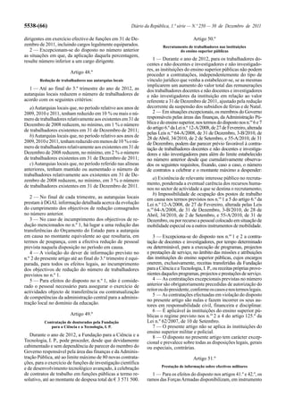 5538-(66)                                                Diário da República, 1.ª série — N.º 250 — 30 de Dezembro de 2011

dirigentes em exercício efectivo de funções em 31 de De-                                   Artigo 50.º
zembro de 2011, incluindo cargos legalmente equiparados.                 Recrutamento de trabalhadores nas instituições
   2 — Excepcionam-se do disposto no número anterior                             do ensino superior públicas
as situações em que, da aplicação daquela percentagem,
resulte número inferior a um cargo dirigente.                       1 — Durante o ano de 2012, para os trabalhadores do-
                                                                 centes e não docentes e investigadores e não investigado-
                                                                 res, as instituições do ensino superior públicas não podem
                        Artigo 48.º
                                                                 proceder a contratações, independentemente do tipo de
        Redução de trabalhadores nas autarquias locais           vínculo jurídico que venha a estabelecer-se, se as mesmas
                                                                 implicarem um aumento do valor total das remunerações
  1 — Até ao final do 3.º trimestre do ano de 2012, as           dos trabalhadores docentes e não docentes e investigadores
autarquias locais reduzem o número de trabalhadores de           e não investigadores da instituição em relação ao valor
acordo com os seguintes critérios:                               referente a 31 de Dezembro de 2011, ajustado pela redução
   a) Autarquias locais que, no período relativo aos anos de     decorrente da suspensão dos subsídios de férias e de Natal.
2009, 2010 e 2011, tenham reduzido em 10 % ou mais o nú-            2 — Em situações excepcionais, os membros do Governo
mero de trabalhadores relativamente aos existentes em 31 de      responsáveis pelas áreas das finanças, da Administração Pú-
Dezembro de 2008 reduzem, no mínimo, em 1 % o número             blica e do ensino superior, nos termos do disposto nos n.os 6 e 7
de trabalhadores existentes em 31 de Dezembro de 2011;           do artigo 6.º da Lei n.º 12-A/2008, de 27 de Fevereiro, alterada
                                                                 pelas Leis n.os 64-A/2008, de 31 de Dezembro, 3-B/2010, de
   b) Autarquias locais que, no período relativo aos anos de     28 de Abril, 34/2010, de 2 de Setembro, e 55-A/2010, de 31
2009, 2010 e 2011, tenham reduzido em menos de 10 % o nú-        de Dezembro, podem dar parecer prévio favorável à contra-
mero de trabalhadores relativamente aos existentes em 31 de      tação de trabalhadores docentes e não docentes e investiga-
Dezembro de 2008 reduzem, no mínimo, em 2 % o número             dores e não investigadores para além do limite estabelecido
de trabalhadores existentes em 31 de Dezembro de 2011;           no número anterior desde que cumulativamente observa-
   c) Autarquias locais que, no período referido nas alíneas     dos os seguintes requisitos, fixando, caso a caso, o número
anteriores, tenham mantido ou aumentado o número de              de contratos a celebrar e o montante máximo a despender:
trabalhadores relativamente aos existentes em 31 de De-
zembro de 2008 reduzem, no mínimo, em 3 % o número                  a) Existência de relevante interesse público no recruta-
                                                                 mento, ponderada a eventual carência dos recursos huma-
de trabalhadores existentes em 31 de Dezembro de 2011.
                                                                 nos no sector de actividade a que se destina o recrutamento;
                                                                    b) Impossibilidade de ocupação dos postos de trabalho
   2 — No final de cada trimestre, as autarquias locais          em causa nos termos previstos nos n.os 1 a 5 do artigo 6.º da
prestam à DGAL informação detalhada acerca da evolução           Lei n.º 12-A/2008, de 27 de Fevereiro, alterada pelas Leis
do cumprimento dos objectivos de redução consagrados             n.os 64-A/2008, de 31 de Dezembro, 3-B/2010, de 28 de
no número anterior.                                              Abril, 34/2010, de 2 de Setembro, e 55-A/2010, de 31 de
   3 — No caso de incumprimento dos objectivos de re-            Dezembro, ou por recurso a pessoal colocado em situação de
dução mencionados no n.º 1, há lugar a uma redução das           mobilidade especial ou a outros instrumentos de mobilidade.
transferências do Orçamento do Estado para a autarquia
em causa no montante equivalente ao que resultaria, em              3 — Excepciona-se do disposto nos n.os 1 e 2 a contra-
termos de poupança, com a efectiva redução de pessoal            tação de docentes e investigadores, por tempo determinado
prevista naquela disposição no período em causa.                 ou determinável, para a execução de programas, projectos
   4 — A violação do dever de informação previsto no             e prestações de serviço, no âmbito das missões e atribuições
n.º 2 do presente artigo até ao final do 3.º trimestre é equi-   das instituições do ensino superior públicas, cujos encargos
parada, para todos os efeitos legais, ao incumprimento           onerem, exclusivamente, receitas transferidas da Fundação
dos objectivos de redução do número de trabalhadores             para a Ciência e a Tecnologia, I. P., ou receitas próprias prove-
previstos no n.º 1.                                              nientes daqueles programas, projectos e prestações de serviço.
   5 — Para efeitos do disposto no n.º 1, não é conside-            4 — As contratações excepcionais previstas no número
rado o pessoal necessário para assegurar o exercício de          anterior são obrigatoriamente precedidas de autorização do
actividades objecto de transferência ou contratualização         reitor ou do presidente, conforme os casos e nos termos legais.
                                                                    5 — As contratações efectuadas em violação do disposto
de competências da administração central para a adminis-
                                                                 no presente artigo são nulas e fazem incorrer os seus au-
tração local no domínio da educação.                             tores em responsabilidade civil, financeira e disciplinar.
                                                                    6 — É aplicável às instituições do ensino superior pú-
                        Artigo 49.º                              blicas o regime previsto nos n.os 2 a 4 do artigo 125.º da
          Contratação de doutorados pela Fundação                Lei n.º 62/2007, de 10 de Setembro.
             para a Ciência e a Tecnologia, I. P.                   7 — O presente artigo não se aplica às instituições do
                                                                 ensino superior militar e policial.
   Durante o ano de 2012, a Fundação para a Ciência e a             8 — O disposto no presente artigo tem carácter excep-
Tecnologia, I. P., pode proceder, desde que devidamente          cional e prevalece sobre todas as disposições legais, gerais
cabimentado e sem dependência de parecer do membro do            ou especiais, contrárias.
Governo responsável pela área das finanças e da Adminis-
tração Pública, até ao limite máximo de 80 novas contrata-                                 Artigo 51.º
ções, para o exercício de funções de investigação científica
                                                                         Prestação de informação sobre efectivos militares
e de desenvolvimento tecnológico avançado, à celebração
de contratos de trabalho em funções públicas a termo re-           1 — Para os efeitos do disposto nos artigos 41.º e 42.º, os
solutivo, até ao montante de despesa total de € 3 571 500.       ramos das Forças Armadas disponibilizam, em instrumento
 