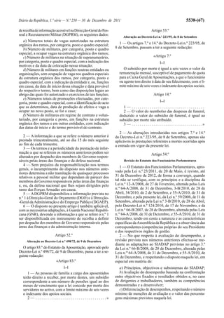 Diário da República, 1.ª série — N.º 250 — 30 de Dezembro de 2011                                                                                 5538-(67)

de recolha de informação acessível na Direcção-Geral do Pes-                                                       Artigo 53.º
soal e Recrutamento Militar (DGPRM), os seguintes dados:
                                                                                         Alteração ao Decreto-Lei n.º 223/95, de 8 de Setembro
   a) Números totais de vagas autorizadas na estrutura
orgânica dos ramos, por categoria, posto e quadro especial;                            1 — Os artigos 7.º e 14.º do Decreto-Lei n.º 223/95, de
   b) Número de militares, por categoria, posto e quadro                            8 de Setembro, passam a ter a seguinte redacção:
especial, a ocupar vagas na estrutura orgânica dos ramos;
   c) Número de militares na situação de supranumerário,                                                             «Artigo 7.º
por categoria, posto e quadro especial, com a indicação dos                                                               [...]
motivos e da data da colocação nessa situação;
   d) Número de militares em funções noutras entidades ou                                O subsídio por morte é igual a seis vezes o valor da
organizações, sem ocupação de vaga nos quadros especiais                              remuneração mensal, susceptível de pagamento de quota
da estrutura orgânica dos ramos, por categoria, posto e                               para a Caixa Geral de Aposentações, a que o funcionário
quadro especial, com a indicação da entidade e, ou, funções                           ou agente tem direito à data do seu falecimento, com o li-
em causa, da data de início dessa situação e data provável                            mite máximo de seis vezes o indexante dos apoios sociais.
do respectivo termo, bem como das disposições legais ao
abrigo das quais foi autorizado o exercícios de tais funções;                                                        Artigo 14.º
   e) Números totais de promoções efectuadas, por cate-                                                                   [...]
goria, posto e quadro especial, com a identificação do acto
que as determinou, data de produção de efeitos e vaga a                                 1— .....................................
ocupar no novo posto, se for o caso;                                                    2 — O valor do reembolso das despesas de funeral,
   f) Número de militares em regime de contrato e volun-                              deduzido o valor do subsídio de funeral, é igual ao
tariado, por categoria e posto, em funções na estrutura                               subsídio por morte não atribuído.
orgânica dos ramos e em outras entidades, com indicação                                 3 — . . . . . . . . . . . . . . . . . . . . . . . . . . . . . . . . . . . .»
das datas de início e do termo previsível do contrato.
                                                                                       2 — As alterações introduzidas nos artigos 7.º e 14.º
   2 — A informação a que se refere o número anterior é                             do Decreto-Lei n.º 223/95, de 8 de Setembro, apenas são
prestada trimestralmente, até ao dia 15 do mês seguinte                             aplicáveis às prestações referentes a mortes ocorridas após
ao fim de cada trimestre.                                                           a entrada em vigor da presente lei.
   3 — Os termos e a periodicidade da prestação de infor-
mação a que se referem os números anteriores podem ser                                                             Artigo 54.º
alterados por despacho dos membros do Governo respon-
sáveis pelas áreas das finanças e da defesa nacional.                                     Revisão do Estatuto dos Funcionários Parlamentares
   4 — Sem prejuízo da responsabilização nos termos
                                                                                       1 — O Estatuto dos Funcionários Parlamentares, apro-
gerais, o incumprimento do disposto nos números ante-
riores determina a não tramitação de quaisquer processos                            vado pela Lei n.º 23/2011, de 20 de Maio, é revisto, até
relativos a pessoal militar que dependam de parecer dos                             31 de Dezembro de 2012, de forma a convergir, quando
membros do Governo responsáveis pelas áreas das finanças                            tal não se verifique, com os princípios e a disciplina da
e, ou, da defesa nacional que lhes sejam dirigidos pelo                             Lei n.º 12-A/2008, de 27 de Fevereiro, alterada pelas Leis
ramo das Forças Armadas em causa.                                                   n.os 64-A/2008, de 31 de Dezembro, 3-B/2010, de 28 de
   5 — A DGPRM disponibiliza a informação prevista no                               Abril, 34/2010, de 2 de Setembro, e 55-A/2010, de 31 de
n.º 1 à Direcção-Geral do Orçamento (DGO) e à Direcção-                             Dezembro, e pela presente lei, da Lei n.º 59/2008, de 11 de
-Geral da Administração e do Emprego Público (DGAEP).                               Setembro, alterada pela Lei n.º 3-B/2010, de 28 de Abril,
   6 — O disposto no presente artigo é também aplicável,                            pelo Decreto-Lei n.º 124/2010, de 17 de Novembro, e da
com as necessárias adaptações, à Guarda Nacional Republi-                           Lei n.º 66-B/2007, de 28 de Dezembro, alterada pelas Leis
cana (GNR), devendo a informação a que se refere o n.º 1                            n.os 64-A/2008, de 31 de Dezembro, e 55-A/2010, de 31 de
ser disponibilizada em instrumento de recolha a definir                             Dezembro, tendo em conta a natureza e as características
por despacho dos membros do Governo responsáveis pelas                              específicas da Assembleia da República e a observância das
áreas das finanças e da administração interna.                                      correspondentes competências próprias do seu Presidente
                                                                                    e dos respectivos órgãos de gestão.
                               Artigo 52.º                                             2 — No que respeita à avaliação do desempenho, a
     Alteração ao Decreto-Lei n.º 498/72, de 9 de Dezembro                          revisão prevista nos números anteriores efectua-se me-
                                                                                    diante as adaptações ao SIADAP previstas no artigo 3.º
  O artigo 83.º do Estatuto da Aposentação, aprovado pelo                           da Lei n.º 66-B/2008, de 28 de Dezembro, alterada pelas
Decreto-Lei n.º 498/72, de 9 de Dezembro, passa a ter a se-                         Leis n.os 64-A/2008, de 31 de Dezembro, e 55-A/2010, de
guinte redacção:                                                                    31 de Dezembro, e respeitando o disposto naquela lei, em
                        «Artigo 83.º                                                especial em matéria de:
                                       [...]                                          a) Princípios, objectivos e subsistemas do SIADAP;
     1 — As pessoas de família a cargo dos aposentados                                b) Avaliação do desempenho baseada na confrontação
  terão direito a receber, por morte destes, um subsídio                            entre objectivos fixados e resultados obtidos e, no caso
  correspondente a um número de pensões igual ao dos                                de dirigentes e trabalhadores, também as competências
  meses de vencimento que a lei concede por morte dos                               demonstradas e a desenvolver;
  servidores no activo, com o limite máximo de seis vezes                             c) Diferenciação de desempenhos, respeitando o número
  o indexante dos apoios sociais.                                                   mínimo de menções de avaliação e o valor das percenta-
     2 — . . . . . . . . . . . . . . . . . . . . . . . . . . . . . . . . . . . .»   gens máximas previstos naquela lei.
 