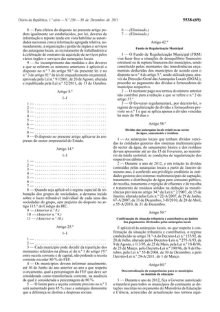 Diário da República, 1.ª série — N.º 250 — 30 de Dezembro de 2011                                                  5538-(69)

     8 — Para efeitos do disposto no presente artigo po-            6 — (Eliminado.)
  dem igualmente ser estabelecidos, por lei, deveres de             7 — (Eliminado.)
  informação e reporte tendo em vista habilitar as autori-
  dades nacionais com a informação agregada relativa, no-                                 Artigo 42.º
  meadamente, à organização e gestão de órgãos e serviços                     Fundo de Regularização Municipal
  das autarquias locais, ao recrutamento de trabalhadores e
  à celebração de contratos de aquisição de serviços pelos          1 — O Fundo de Regularização Municipal (FRM)
  vários órgãos e serviços das autarquias locais.                visa fazer face a situações de desequilíbrio financeiro
     9 — Ao incumprimento das medidas e dos deveres              estrutural ou de ruptura financeira dos municípios, sendo
  a que se referem os números anteriores é aplicável o           constituído pelos montantes das transferências orça-
  disposto no n.º 7 do artigo 50.º da presente lei e no          mentais deduzidas dos municípios de acordo com o
  n.º 3 do artigo 92.º da lei de enquadramento orçamental,       disposto no n.º 4 do artigo 5.º, sendo utilizado para, atra-
  aprovada pela Lei n.º 91/2001, de 20 de Agosto, alterada       vés da Direcção-Geral das Autarquias Locais (DGAL),
  e republicada pela Lei n.º 52/2011, de 13 de Outubro.          proceder ao pagamento das dívidas a fornecedores do
                                                                 município respectivo.
                         Artigo 8.º                                 2 — O montante pago nos termos do número anterior
                                                                 não contribui para a redução a que se refere o n.º 2 do
                             [...]
                                                                 artigo 37.º
     1— .....................................                       3 — O Governo regulamentará, por decreto-lei, o
     2— .....................................                    regime de regularização de dívidas a fornecedores pre-
     3— .....................................                    visto no n.º 1 e que se aplica apenas a dívidas vencidas
     4— .....................................                    há mais de 90 dias.»
     5— .....................................
     6— .....................................                                           Artigo 58.º
     7— .....................................                          Dívidas das autarquias locais relativas ao sector
     8— .....................................                                  da água, saneamento e resíduos
     9 — O disposto no presente artigo aplica-se às em-
  presas do sector empresarial do Estado.                         1 — As autarquias locais que tenham dívidas venci-
                                                               das às entidades gestoras dos sistemas multimunicipais
                         Artigo 14.º                           do sector da água, do saneamento básico e dos resíduos
                                                               devem apresentar até ao dia 15 de Fevereiro, ao ministé-
                             [...]                             rio da tutela sectorial, as condições de regularização dos
     1— .....................................                  respectivos débitos.
     2— .....................................                     2 — Durante o ano de 2012, e em relação às dívidas
     3— .....................................                  contraídas pelas autarquias locais a partir de Janeiro do
     4— .....................................                  mesmo ano, é conferido um privilégio creditório às enti-
     5— .....................................                  dades gestoras dos sistemas multimunicipais de captação,
     6— .....................................                  tratamento e distribuição de água para consumo público,
     7— .....................................                  de recolha, tratamento e rejeição de efluentes e de recolha
     8 — Quando seja aplicável o regime especial de tri-       e tratamento de resíduos sólidos na dedução às transfe-
  butação dos grupos de sociedades, a derrama incide           rências prevista no artigo 34.º da Lei n.º 2/2007, de 15 de
  sobre o lucro tributável individual de cada uma das          Janeiro, alterada pelas Leis n.os 22-A/2007, de 29 de Junho,
  sociedades do grupo, sem prejuízo do disposto no ar-         67-A/2007, de 31 de Dezembro, 3-B/2010, de 28 de Abril,
                                                               e 55-A/2010, de 31 de Dezembro.
  tigo 115.º do Código do IRC.
     9 — (Anterior n.º 8.)
     10 — (Anterior n.º 9.)                                                             Artigo 59.º
     11 — (Anterior n.º 10.)                                     Confirmação da situação tributária e contributiva no âmbito
                                                                     dos pagamentos efectuados pelas autarquias locais
                         Artigo 25.º                              É aplicável às autarquias locais, no que respeita à con-
                             [...]                             firmação da situação tributária e contributiva, o regime
                                                               estabelecido no artigo 31.º-A do Decreto-Lei n.º 155/92, de
     1— .....................................                  28 de Julho, alterado pelos Decretos-Leis n.os 275-A/93, de
     2— .....................................                  9 de Agosto, e 113/95, de 25 de Maio, pela Lei n.º 10-B/96,
     3 — Cada município pode decidir da repartição dos         de 23 de Março, pelo Decreto-Lei n.º 190/96, de 9 de Ou-
  montantes referidos na alínea a) do n.º 1 do artigo 19.º     tubro, pela Lei n.º 55-B/2004, de 30 de Dezembro, e pelo
  entre receita corrente e de capital, não podendo a receita   Decreto-Lei n.º 29-A/2011, de 1 de Março.
  corrente exceder 80 % do FEF.
     4 — Os municípios devem informar anualmente,                                       Artigo 60.º
  até 30 de Junho do ano anterior ao ano a que respeita
  o orçamento, qual a percentagem do FEF que deve ser               Descentralização de competências para os municípios
                                                                                  no domínio da educação
  considerada como transferência corrente, na ausência
  da qual é considerada a percentagem de 80 %.                    1 — Durante o ano de 2012, fica o Governo autorizado
     5 — O limite para a receita corrente previsto no n.º 3    a transferir para todos os municípios do continente as do-
  será aumentado para 85 % caso a autarquia demonstre          tações inscritas no orçamento do Ministério da Educação
  que a diferença se destina a despesas sociais.               e Ciência, acrescidas de actualização nos termos equi-
 