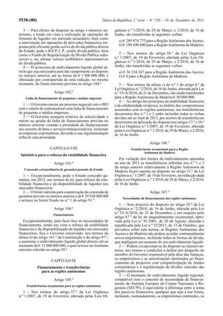 5538-(80)                                                   Diário da República, 1.ª série — N.º 250 — 30 de Dezembro de 2011

   3 — Para efeitos do disposto no artigo e números an-            gânicas n.os 1/2010, de 29 de Março, e 2/2010, de 16 de
teriores, e tendo em vista a realização de operações de            Junho, são transferidas as seguintes verbas:
fomento de liquidez em mercado secundário, bem como
a intervenção em operações de derivados financeiros im-               a) € 289 874 773 para a Região Autónoma dos Açores;
postas pela eficiente gestão activa da dívida pública directa         b) € 189 690 880 para a Região Autónoma da Madeira.
do Estado, pode o IGCP, I. P., emitir dívida pública, bem
como o Fundo de Regularização da Dívida Pública subs-                 2 — Nos termos do artigo 38.º da Lei Orgânica
crever e, ou, alienar valores mobiliários representativos          n.º 1/2007, de 19 de Fevereiro, alterada pelas Leis Or-
de dívida pública.                                                 gânicas n.os 1/2010, de 29 de Março, e 2/2010, de 16 de
   4 — O acréscimo de endividamento líquido global di-             Junho, são transferidas as seguintes verbas:
recto que seja necessário para dar cumprimento ao disposto            a) € 36 234 347 para a Região Autónoma dos Açores;
no número anterior, até ao limite de € 1 500 000 000, é               b) € 0 para a Região Autónoma da Madeira.
efectuado por contrapartida de uma redução, no mesmo
montante, do limite máximo previsto no artigo 104.º                   3 — Nos termos da alínea c) do n.º 1 do artigo 4.º da
                                                                   Lei Orgânica n.º 2/2010, de 16 de Junho, alterada pela Lei
                        Artigo 102.º                               n.º 55-A/2010, de 31 de Dezembro, são ainda transferidos
    Linha de financiamento de pequenas e médias empresas           para a Região Autónoma da Madeira € 50 000 000.
                                                                      4 — Ao abrigo dos princípios da estabilidade financeira
   1 — O Governo enceta um processo negocial com o BEI             e da solidariedade recíproca, no âmbito dos compromissos
com o intuito de contratualizar uma linha de financiamento         assumidos com as regiões autónomas, nas transferências
de pequenas e médias empresas.                                     decorrentes dos n.os 1 e 2 estão incluídas todas as verbas
   2 — O Governo assegura critérios de selectividade e             devidas até ao final de 2012, por acertos de transferências
mérito na gestão da linha de financiamento prevista no             decorrentes da aplicação do disposto nos artigos 37.º e 38.º
número anterior visando a prioridade do financiamento              da Lei Orgânica n.º 1/2007, de 19 de Fevereiro, alterada
aos sectores de bens e serviços transaccionáveis, incluindo        pelas Leis Orgânicas n.os 1/2010, de 29 de Março, e 2/2010,
as empresas exportadoras, devendo a sua regulamentação             de 16 de Junho.
reflectir esta prioridade.
                                                                                           Artigo 106.º
                     CAPÍTULO VIII                                            Transferências orçamentais para a Região
                                                                                       Autónoma da Madeira
 Iniciativa para o reforço da estabilidade financeira
                                                                      Por violação dos limites de endividamento apurados
                        Artigo 103.º                               no ano de 2011 as transferências referidas nos n.os 1 e 2
                                                                   do artigo anterior relativamente à Região Autónoma da
   Concessão extraordinária de garantias pessoais do Estado
                                                                   Madeira ficam sujeitas ao disposto no artigo 31.º da Lei
   1 — Excepcionalmente, pode o Estado conceder ga-                Orgânica n.º 1/2007, de 19 de Fevereiro, na redacção dada
rantias, em 2012, nos termos da lei, para reforço da esta-         pelas Leis Orgânicas n.os 1/2010, de 29 de Março, e 2/2010,
bilidade financeira e da disponibilidade de liquidez nos           de 16 de Junho.
mercados financeiros.
   2 — O limite máximo para a autorização da concessão de                                  Artigo 107.º
garantias previsto no número anterior é de € 29 920 000 000
                                                                         Necessidades de financiamento das regiões autónomas
e acresce ao limite fixado no n.º 1 do artigo 91.º
                                                                      1 — Sem prejuízo do disposto no artigo 10.º da Lei
                        Artigo 104.º                               Orgânica n.º 2/2010, de 16 de Junho, alterada pela Lei
                       Financiamento
                                                                   n.º 55-A/2010, de 31 de Dezembro, e em respeito pelo
                                                                   artigo 87.º da lei de enquadramento orçamental, apro-
   Excepcionalmente, para fazer face às necessidades de            vada pela Lei n.º 91/2001, de 20 de Agosto, alterada e
financiamento, tendo em vista o reforço da estabilidade            republicada pela Lei n.º 52/2011, de 13 de Outubro, que
financeira e da disponibilização de liquidez nos mercados          prevalece sobre esta norma, as Regiões Autónomas dos
financeiros, fica o Governo autorizado, nos termos da              Açores e da Madeira não podem acordar contratualmente
alínea h) do artigo 161.º da Constituição e do artigo 97.º,        novos empréstimos, incluindo todas as formas de dívida,
a aumentar o endividamento líquido global directo até ao           que impliquem um aumento do seu endividamento líquido.
montante de € 12 000 000 000, o qual acresce ao montante              2 — Podem excepcionar-se do disposto no número an-
máximo referido no artigo 95.º                                     terior, nos termos e condições a definir por despacho do
                                                                   membro do Governo responsável pela área das finanças,
                                                                   os empréstimos e as amortizações destinados ao finan-
                      CAPÍTULO IX
                                                                   ciamento de projectos com comparticipação de fundos
            Financiamento e transferências                         comunitários e à regularização de dívidas vencidas das
               para as regiões autónomas                           regiões autónomas.
                                                                      3 — O montante de endividamento líquido regional,
                        Artigo 105.º                               compatível com o conceito de necessidade de financia-
                                                                   mento do Sistema Europeu de Contas Nacionais e Re-
     Transferências orçamentais para as regiões autónomas
                                                                   gionais (SEC95), é equivalente à diferença entre a soma
   1 — Nos termos do artigo 37.º da Lei Orgânica                   dos passivos financeiros, qualquer que seja a sua forma,
n.º 1/2007, de 19 de Fevereiro, alterada pelas Leis Or-            incluindo, nomeadamente, os empréstimos contraídos, os
 