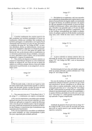 Diário da República, 1.ª série — N.º 250 — 30 de Dezembro de 2011                                                                                        5538-(83)

      j) . . . . . . . . . . . . . . . . . . . . . . . . . . . . . . . . . . . . . . .                                  Artigo 27.º
      l) . . . . . . . . . . . . . . . . . . . . . . . . . . . . . . . . . . . . . . .                                         [...]
      m) . . . . . . . . . . . . . . . . . . . . . . . . . . . . . . . . . . . . . .
      n) . . . . . . . . . . . . . . . . . . . . . . . . . . . . . . . . . . . . . . .      1 — São dedutíveis ao rendimento, e até à sua concorrên-
      o) . . . . . . . . . . . . . . . . . . . . . . . . . . . . . . . . . . . . . . .   cia, as importâncias despendidas pelos sujeitos passivos que
                                                                                         desenvolvam profissões de desgaste rápido, na constituição
      2— .....................................                                           de seguros de doença, de acidentes pessoais e de seguros
      3— .....................................                                           de vida que garantam exclusivamente os riscos de morte,
                                                                                         invalidez ou reforma por velhice, neste último caso desde
                                   Artigo 20.º                                           que o benefício seja garantido após os 55 anos de idade,
                                                                                         desde que os mesmos não garantam o pagamento e este
                                          [...]                                          se não verifique, nomeadamente, por resgate ou adianta-
     1— .....................................                                            mento, de qualquer capital em dívida durante os primeiros
     2— .....................................                                            cinco anos, com o limite de cinco vezes o valor do IAS.
     3 — Constitui rendimento dos sujeitos passivos de                                      2— .....................................
  IRS residentes em território português os lucros ou                                       3— .....................................
  rendimentos obtidos por entidades não residentes em                                       4— .....................................
  território português e aí submetidos a um regime fiscal
  claramente mais favorável, no caso em que, nos termos                                                               Artigo 31.º-A
  e condições do artigo 66.º do Código do IRC, os mes-                                                                         [...]
  mos detenham, directa ou indirectamente, mesmo que
  através de mandatário, fiduciário ou interposta pessoa,                                   1— .....................................
  pelo menos, 25 % ou 10 % das partes de capital, dos                                       2— .....................................
  direitos de voto ou dos direitos sobre os rendimentos ou                                  3— .....................................
  os elementos patrimoniais dessas entidades, consoante                                     4— .....................................
  os casos, aplicando-se para o efeito, com as necessárias                                  5— .....................................
  adaptações, o regime aí estabelecido.                                                     6 — A prova referida no número anterior deve ser
     4 — Para efeitos do disposto no número anterior, as                                 efectuada de acordo com o procedimento previsto no
  respectivas importâncias integram-se como rendimento                                   artigo 139.º do Código do IRC, com as necessárias
  líquido na categoria B, nos casos em que as partes de                                  adaptações.
  capital ou os direitos estejam afectos a uma actividade                                                    Artigo 35.º
  empresarial ou profissional, ou na categoria E, nos res-                                                                     [...]
  tantes casos.
     5— .....................................                                               Na determinação do lucro das actividades agrícolas
                                                                                         pode ser sempre utilizado o critério referido no n.º 5 do
                                   Artigo 24.º                                           artigo 26.º do Código do IRC.
                                          [...]                                                                       Artigo 36.º-B
      1— .....................................                                                                                 [...]
      2— .....................................
                                                                                            Em caso de mudança de regime de determinação do
     a) . . . . . . . . . . . . . . . . . . . . . . . . . . . . . . . . . . . . . . .    rendimento tributável durante o período em que o bem
     b) Não havendo renda, o valor do uso é igual ao valor                               seja amortizável, devem considerar-se no cálculo das
  da renda condicionada, determinada segundo os critérios                                mais-valias as quotas praticadas, tendo em conta as
  legais, não devendo, porém, exceder um terço do total                                  correcções previstas no n.º 2 do artigo 64.º do Código
  das remunerações auferidas pelo beneficiário;                                          do IRC, relativamente ao período em que o rendimento
     c) . . . . . . . . . . . . . . . . . . . . . . . . . . . . . . . . . . . . . . .    tributável seja determinado com base na contabilidade, e
                                                                                         as quotas mínimas calculadas de acordo com o previsto
    3 — Nos casos previstos no n.º 5) da alínea b) do n.º 3                              no n.º 9 do artigo 31.º, relativamente ao período em que
  do artigo 2.º, o rendimento em espécie corresponde:                                    seja aplicado o regime simplificado.
     a) No caso de empréstimos concedidos pela entidade
  patronal sem juros ou a taxa de juro reduzida, ao valor                                                               Artigo 37.º
  obtido por aplicação ao respectivo capital da diferença                                                                      [...]
  entre a taxa de juro de referência para o tipo de operação
  em causa, publicada anualmente por portaria do Minis-                                    A dedução de prejuízos fiscais prevista no artigo 52.º
  tro das Finanças, e a taxa de juro que eventualmente seja                              do Código do IRC só nos casos de sucessão por morte
  suportada pelo beneficiário;                                                           aproveita ao sujeito passivo que suceder àquele que
     b) No caso de empréstimos concedidos ao trabalhador                                 suportou o prejuízo.
  por outras entidades, ao valor correspondente à parte
  dos juros suportada pela entidade patronal.                                                                           Artigo 38.º
                                                                                                                               [...]
      4—      .....................................
                                                                                           1— .....................................
      5—      .....................................
      6—      .....................................                                        a) . . . . . . . . . . . . . . . . . . . . . . . . . . . . . . . . . . . . . . .
      7—      .....................................                                        b) . . . . . . . . . . . . . . . . . . . . . . . . . . . . . . . . . . . . . . .
 