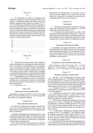 5538-(88)                                                                       Diário da República, 1.ª série — N.º 250 — 30 de Dezembro de 2011

                                 Artigo 127.º                                             pagamentos de regularização, ou terminais, previs-
                                         [...]
                                                                                          tos no contrato original, ou os preços de mercado
                                                                                          aplicáveis a operações com idênticas características,
     1 — As instituições de crédito, as cooperativas de                                   designadamente de prazo remanescente.
  habitação, empresas de locação financeira, empresas de
  seguros e as empresas gestoras dos fundos e de outros                                                          Artigo 68.º-A
  regimes complementares referidos nos artigos 16.º, 17.º
                                                                                                                 Taxa adicional
  e 21.º do Estatuto dos Benefícios Fiscais, incluindo as
  associações mutualistas e as instituições sem fins lucra-                                   1 — Sem prejuízo do disposto no artigo 68.º, ao quan-
  tivos que tenham por objecto a prestação de cuidados de                                 titativo do rendimento colectável superior a € 153 300
  saúde, e as demais entidades que possam comparticipar                                   é aplicada a taxa adicional de 2,5 %.
  em despesas de saúde, comunicam à Direcção-Geral dos                                        2 — Tratando-se de sujeitos passivos casados e não
  Impostos, até ao final do mês de Fevereiro de cada ano,                                 separados judicialmente de pessoas e bens, a taxa refe-
  em declaração de modelo oficial, relativamente ao ano                                   rida no número anterior aplica-se à diferença positiva en-
  anterior e a cada sujeito passivo:                                                      tre a divisão por dois do rendimento colectável e o limite
                                                                                          estabelecido no mesmo número, multiplicada por dois.
     a) . . . . . . . . . . . . . . . . . . . . . . . . . . . . . . . . . . . . . . .
     b) . . . . . . . . . . . . . . . . . . . . . . . . . . . . . . . . . . . . . . .
     c) . . . . . . . . . . . . . . . . . . . . . . . . . . . . . . . . . . . . . . .                             Artigo 121.º
     d) . . . . . . . . . . . . . . . . . . . . . . . . . . . . . . . . . . . . . . .                Comunicação da atribuição de subsídios
     e) . . . . . . . . . . . . . . . . . . . . . . . . . . . . . . . . . . . . . . .
                                                                                             As entidades que paguem subsídios ou subvenções
                                                                                          não reembolsáveis no âmbito do exercício de uma acti-
     2— .....................................
                                                                                          vidade abrangida pelo artigo 3.º devem entregar à DGCI,
     3— .....................................
                                                                                          até ao final do mês de Fevereiro de cada ano, uma de-
                                                                                          claração de modelo oficial, referente aos rendimentos
                                 Artigo 130.º                                             atribuídos no ano anterior.»
                                         [...]
                                                                                                                Artigo 110.º
     1— .....................................
     2 — O disposto no número anterior não é aplicável,                                       Revogação de normas no âmbito do Código do IRS
  sendo a designação de representante meramente facul-
                                                                                           São revogados a alínea b) do artigo 77.º, o n.º 6 do
  tativa, em relação a não residentes de, ou a residentes
                                                                                        artigo 85.º, a alínea b) do n.º 1 do artigo 97.º, o n.º 3 do
  que se ausentem para, Estados membros da União Eu-
                                                                                        artigo 115.º e o n.º 13 do artigo 119.º do Código do IRS.
  ropeia ou do espaço económico europeu, neste último
  caso desde que esse Estado membro esteja vinculado
                                                                                                                Artigo 111.º
  a cooperação administrativa no domínio da fiscalidade
  equivalente à estabelecida no âmbito da União Europeia.                                          Disposições transitórias no âmbito do IRS
     3 — A designação a que se referem os números an-
                                                                                           1 — Até que o valor do indexante dos apoios sociais
  teriores é feita na declaração de início de actividade,
                                                                                        (IAS), instituído pela Lei n.º 53-B/2006, de 29 de Dezem-
  de alterações ou de registo de número de contribuinte,
                                                                                        bro, alterada pela Lei n.º 3-B/2010, de 28 de Abril, atinja o
  devendo nela constar expressamente a sua aceitação
                                                                                        valor da retribuição mínima mensal garantida em vigor para
  pelo representante.
                                                                                        o ano de 2010, é aplicável este último valor para efeito da
     4 — (Anterior n.º 3.)»
                                                                                        indexação prevista no artigo 53.º do Código do IRS.
                                                                                           2 — O disposto nos n.os 2, 3 e 5 do artigo 55.º do Código
                               Artigo 109.º                                             do IRS aplica-se à dedução de perdas apuradas em 2012
             Aditamento de normas no âmbito do IRS                                      e nos anos seguintes.
                                                                                           3 — O disposto no artigo 68.º-A aplica-se apenas aos
  São aditados os artigos 40.º-B, 68.º-A e 121.º ao Código
                                                                                        rendimentos auferidos durante os anos de 2012 e 2013,
do IRS, aprovado pelo Decreto-Lei n.º 442-A/88, de 30 de
                                                                                        cessando a sua vigência após a produção de todos os seus
Novembro, com a seguinte redacção:
                                                                                        efeitos em relação a estes anos fiscais.
                                                                                           4 — O limite para a dedução dos encargos previstos nas
                               «Artigo 40.º-B                                           alíneas a), b) e c) do n.º 1 do artigo 85.º do Código do IRS
                   Swaps e operações cambiais a prazo                                   é considerado, para efeitos de IRS, apenas por 75 %, 50 %
                                                                                        e 25 % do seu valor, respectivamente nos anos de 2013,
    No cálculo do rendimento da cessão ou anulação de
                                                                                        2014 e 2015, deixando estes encargos de ser dedutíveis a
  um swap ou de uma operação cambial a prazo, com
                                                                                        partir de 2016.
  pagamento e recebimento de valores de regularização,
                                                                                           5 — O limite para a dedução dos encargos previstos
  não é considerado:
                                                                                        na alínea d) do n.º 1 do artigo 85.º do Código do IRS é
     a) Qualquer pagamento de compensação que exceda                                    considerado, para efeitos de IRS, apenas por 85 %, 70 %,
  os pagamentos de regularização, ou terminais, previstos                               55 %, 40 % e 25 % do seu valor, respectivamente nos anos
  no contrato original, ou os preços de mercado aplicáveis                              de 2013, 2014, 2015, 2016 e 2017, deixando estes encargos
  a operações com idênticas características, designada-                                 de ser dedutíveis a partir de 2018.
  mente de prazo remanescente;                                                             6 — Os rendimentos brutos de cada uma das categorias A,
     b) O custo imputado à aquisição de uma posição                                     B e H auferidos por sujeitos passivos com deficiência são
  contratual de um swap preexistente que exceda os                                      considerados, para efeitos de IRS, apenas por 90 % em 2012.
 