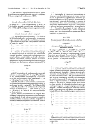 Diário da República, 1.ª série — N.º 250 — 30 de Dezembro de 2011                                                                   5538-(89)

   7 — Não obstante o disposto no número anterior, a parte              7— .....................................
do rendimento excluída de tributação não pode exceder em                8 — O reembolso do excesso do imposto retido na
2012, por categoria de rendimentos, € 2500.                          fonte deve ser efectuado no prazo de um ano contado
                                                                     da data da apresentação do pedido e dos elementos que
                        Artigo 112.º                                 constituem a prova da verificação dos pressupostos de
      Alteração ao Decreto-Lei n.º 42/91, de 22 de Janeiro
                                                                     que depende a concessão do benefício e, em caso de
                                                                     incumprimento desse prazo, acrescem à quantia a reem-
   Os artigos 3.º, 8.º e 18.º do Decreto-Lei n.º 42/91, de           bolsar juros indemnizatórios calculados a taxa idêntica
22 de Janeiro, alterado e republicado pelo Decreto-Lei               à aplicável aos juros compensatórios a favor do Estado.
n.º 134/2001, de 24 de Abril, passam a ter a seguinte redacção:         9 — Para efeitos da contagem do prazo referido no
                                                                     número anterior, considera-se que o mesmo se suspende
                           «Artigo 3.º                               sempre que o procedimento estiver parado por motivo
           Aplicação da retenção na fonte à categoria A
                                                                     imputável ao requerente.»

     1 — Sem prejuízo do disposto no n.º 6, a retenção                                             SECÇÃO II
  de IRS é efectuada sobre as remunerações mensalmente
  pagas ou postas à disposição dos seus titulares, mediante             Imposto sobre o rendimento das pessoas colectivas
  a aplicação das taxas que lhes correspondam, constantes
  da respectiva tabela.                                                                           Artigo 113.º
     2— .....................................
                                                                         Alteração ao Código do Imposto sobre o Rendimento
     3— .....................................                                          das Pessoas Colectivas
     4— .....................................
     5— .....................................                        Os artigos 8.º, 10.º, 29.º, 52.º, 53.º, 65.º, 66.º, 69.º, 71.º,
     6 — No caso de remunerações mensalmente pagas                87.º, 87.º-A, 88.º, 92.º, 105.º-A, 123.º, 124.º, 126.º, 127.º
  ou postas à disposição de residentes não habituais em           e 130.º do Código do sobre o Rendimento das Pessoas
  território português, tratando-se de rendimentos de cate-       Colectivas, aprovado pelo Decreto-Lei n.º 442-B/88, de
  goria A auferidos em actividades de elevado valor acres-        30 de Novembro, abreviadamente designado por Código
  centado, com carácter científico, artístico ou técnico,         do IRC, passam a ter a seguinte redacção:
  definidas em portaria do membro do Governo respon-
  sável pela área das finanças, aplica-se a taxa de 20 %.                                            «Artigo 8.º
                                                                                                           [...]
                           Artigo 8.º
                                                                        1— .....................................
                               [...]
                                                                        2 — As pessoas colectivas com sede ou direcção efec-
     1— .....................................                        tiva em território português que, nos termos da legislação
                                                                     aplicável, estejam obrigadas a elaborar demonstrações
     a) 16,5 %, tratando-se de rendimentos da categoria B            financeiras consolidadas, bem como as pessoas colectivas
  referidos na alínea c) do n.º 1 do artigo 3.º do Código            ou outras entidades sujeitas a IRC que não tenham sede
  do IRS, de rendimentos das categorias E e F ou de in-              nem direcção efectiva neste território e nele disponham
  crementos patrimoniais previstos nas alíneas b) e c) do            de estabelecimento estável, podem adoptar um período
  n.º 1 do artigo 9.º do Código do IRS;                              anual de imposto diferente do estabelecido no número
     b) 21,5 %, tratando-se de rendimentos decorrentes das           anterior, o qual deve ser mantido durante, pelo menos,
  actividades profissionais especificamente previstas na             os cinco períodos de tributação imediatos, salvo se o
  tabela a que se refere o artigo 151.º do Código do IRS;            sujeito passivo passar a integrar um grupo de sociedades
     c) 11,5 %, tratando-se de rendimentos da categoria B            obrigado a elaborar demonstrações financeiras consoli-
  referidos na alínea b) do n.º 1 e nas alíneas g) e i) do           dadas, em que a empresa mãe adopte um período de tri-
  n.º 2 do artigo 3.º do Código do IRS, não compreendidos            butação diferente daquele adoptado pelo sujeito passivo.
  na alínea anterior;                                                   3— .....................................
     d) 20 %, tratando-se de rendimentos da categoria B au-             4— .....................................
  feridos por residentes não habituais em território português          5— .....................................
  em actividades de elevado valor acrescentado, com carácter            6— .....................................
  científico, artístico ou técnico, definidas em portaria do            7— .....................................
  membro do Governo responsável pela área das finanças.                 8— .....................................
                                                                        9— .....................................
     2— .....................................                           10 — . . . . . . . . . . . . . . . . . . . . . . . . . . . . . . . . . . . .
     3— .....................................
                                                                                                     Artigo 10.º
                           Artigo 18.º
                                                                                                           [...]
                               [...]
                                                                         1— .....................................
     1—    .....................................
     2—    .....................................                       a) . . . . . . . . . . . . . . . . . . . . . . . . . . . . . . . . . . . . . . .
     3—    .....................................                       b) As instituições particulares de solidariedade social,
     4—    .....................................                     bem como as pessoas colectivas àquelas legalmente
     5—    .....................................                     equiparadas;
     6—    .....................................                       c) . . . . . . . . . . . . . . . . . . . . . . . . . . . . . . . . . . . . . . .
 