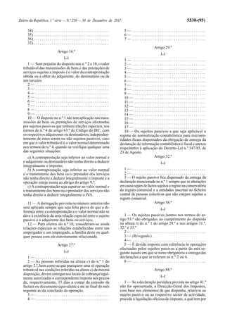 Diário da República, 1.ª série — N.º 250 — 30 de Dezembro de 2011                                                                                   5538-(95)

     34) . . . . . . . . . . . . . . . . . . . . . . . . . . . . . . . . . . . . . .      5— .....................................
     35) . . . . . . . . . . . . . . . . . . . . . . . . . . . . . . . . . . . . . .      6— .....................................
     36) . . . . . . . . . . . . . . . . . . . . . . . . . . . . . . . . . . . . . .      7— .....................................
     37) . . . . . . . . . . . . . . . . . . . . . . . . . . . . . . . . . . . . . .
                                                                                                                      Artigo 29.º
                                  Artigo 16.º
                                                                                                                            [...]
                                        [...]
                                                                                          1— .....................................
     1 — Sem prejuízo do disposto nos n.os 2 e 10, o valor                                2— .....................................
  tributável das transmissões de bens e das prestações de                                 3— .....................................
  serviços sujeitas a imposto é o valor da contraprestação                                4— .....................................
  obtida ou a obter do adquirente, do destinatário ou de                                  5— .....................................
  um terceiro.                                                                            6— .....................................
     2— .....................................                                             7— .....................................
     3— .....................................                                             8— .....................................
     4— .....................................                                             9— .....................................
     5— .....................................                                             10 — . . . . . . . . . . . . . . . . . . . . . . . . . . . . . . . . . . . .
     6— .....................................                                             11 — . . . . . . . . . . . . . . . . . . . . . . . . . . . . . . . . . . . .
     7— .....................................                                             12 — . . . . . . . . . . . . . . . . . . . . . . . . . . . . . . . . . . . .
     8— .....................................                                             13 — . . . . . . . . . . . . . . . . . . . . . . . . . . . . . . . . . . . .
     9— .....................................                                             14 — . . . . . . . . . . . . . . . . . . . . . . . . . . . . . . . . . . . .
     10 — O disposto no n.º 1 não tem aplicação nas trans-                                15 — . . . . . . . . . . . . . . . . . . . . . . . . . . . . . . . . . . . .
  missões de bens ou prestações de serviços efectuadas                                    16 — . . . . . . . . . . . . . . . . . . . . . . . . . . . . . . . . . . . .
  por sujeitos passivos que tenham relações especiais, nos                                17 — . . . . . . . . . . . . . . . . . . . . . . . . . . . . . . . . . . . .
  termos do n.º 4 do artigo 63.º do Código do IRC, com                                    18 — Os sujeitos passivos a que seja aplicável o
  os respectivos adquirentes ou destinatários, independen-                             regime de normalização contabilística para microen-
  temente de estes serem ou não sujeitos passivos, caso                                tidades ficam dispensados da obrigação de entrega da
  em que o valor tributável é o valor normal determinado                               declaração de informação contabilística e fiscal e anexos
  nos termos do n.º 4, quando se verifique qualquer uma                                respeitantes à aplicação do Decreto-Lei n.º 347/85, de
  das seguintes situações:                                                             23 de Agosto.
     a) A contraprestação seja inferior ao valor normal e                                                          Artigo 32.º
  o adquirente ou destinatário não tenha direito a deduzir                                                                  [...]
  integralmente o imposto;
     b) A contraprestação seja inferior ao valor normal                                   1— .....................................
  e o transmitente dos bens ou o prestador dos serviços                                   2— .....................................
  não tenha direito a deduzir integralmente o imposto e a                                 3 — O sujeito passivo fica dispensado da entrega da
  operação esteja isenta ao abrigo do artigo 9.º;                                      declaração mencionada no n.º 1 sempre que as alterações
     c) A contraprestação seja superior ao valor normal e                              em causa sejam de factos sujeitos a registo na conservatória
  o transmitente dos bens ou o prestador dos serviços não                              do registo comercial e a entidades inscritas no ficheiro
  tenha direito a deduzir integralmente o IVA.                                         central de pessoas colectivas que não estejam sujeitas a
                                                                                       registo comercial.
     11 — A derrogação prevista no número anterior não                                                        Artigo 58.º
  será aplicada sempre que seja feita prova de que a di-                                                                    [...]
  ferença entre a contraprestação e o valor normal não se
  deve à existência de uma relação especial entre o sujeito                               1 — Os sujeitos passivos isentos nos termos do ar-
  passivo e o adquirente dos bens ou serviços.                                         tigo 53.º são obrigados ao cumprimento do disposto
     12 — Para efeitos do n.º 10, consideram-se ainda                                  na alínea i) do n.º 1 do artigo 29.º e nos artigos 31.º,
  relações especiais as relações estabelecidas entre um                                32.º e 33.º
  empregador e um empregado, a família deste ou qual-                                     2— .....................................
  quer pessoa com ele estreitamente relacionada.                                          3 — (Revogado.)
                                                                                          4— .....................................
                                  Artigo 27.º                                             5 — É devido imposto com referência às operações
                                                                                       efectuadas pelos sujeitos passivos a partir do mês se-
                                        [...]
                                                                                       guinte àquele em que se torne obrigatória a entrega das
     1— .....................................                                          declarações a que se referem os n.os 2 ou 4.
     2 — As pessoas referidas na alínea c) do n.º 1 do                                    6— .....................................
  artigo 2.º, bem como as que pratiquem uma só operação
  tributável nas condições referidas na alínea a) da mesma                                                            Artigo 88.º
  disposição, devem entregar nos locais de cobrança legal-                                                                  [...]
  mente autorizados o correspondente imposto nos prazos
  de, respectivamente, 15 dias a contar da emissão da                                     1 — Se a declaração periódica prevista no artigo 41.º
  factura ou documento equivalente e até ao final do mês                               não for apresentada, a Direcção-Geral dos Impostos,
  seguinte ao da conclusão da operação.                                                com base nos elementos de que disponha, relativos ao
     3— .....................................                                          sujeito passivo ou ao respectivo sector de actividade,
     4— .....................................                                          procede à liquidação oficiosa do imposto, a qual tem por
 
