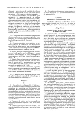 Diário da República, 1.ª série — N.º 250 — 30 de Dezembro de 2011                                              5538-(115)

  efectuado o reinvestimento da totalidade do valor de              2 — Por cada dependente a cargo do sujeito passivo,
  realização na aquisição de veículos com data de fabrico        os limites das alíneas a) e b) do número anterior são
  não anterior a 2011 e afectos a idêntica finalidade;           elevados em € 25.»
     c) Veículos de mercadorias com peso bruto igual
  ou superior a 12 t, adquiridos antes de 1 de Julho de                               Artigo 145.º
  2009 e com a primeira matrícula anterior a esta data,
                                                                       Aditamento ao Estatuto dos Benefícios Fiscais
  afectos ao transporte rodoviário de mercadorias pú-
  blico ou por conta de outrem, sempre que, no próprio            1 — São aditados ao Estatuto dos Benefícios Fiscais,
  período de tributação ou até ao fim do segundo período       aprovado pelo Decreto-Lei n.º 215/89, de 1 de Julho, os
  de tributação seguinte, a totalidade do valor da realiza-    artigos 32.º-A, 62.º-A e 66.º-A, com a seguinte redacção:
  ção seja reinvestido em veículos de mercadorias com
  peso bruto igual ou superior a 12 t e primeira matrícula                            «Artigo 32.º-A
  posterior a 1 de Janeiro de 2011, que sejam afectos ao
                                                                      Sociedades de capital de risco (SCR) e investidores
  transporte rodoviário de mercadorias público ou por                             de capital de risco (ICR)
  conta de outrem.
                                                                     1 — As mais-valias e as menos-valias realizadas
     2 — Os veículos objecto do benefício referido no            pelas SCR e os ICR de partes de capital de que sejam
  número anterior devem permanecer registados como               titulares, desde que detidas por período não inferior a um
  elementos do activo fixo tangível dos sujeitos passivos        ano, e, bem assim, os encargos financeiros suportados
  beneficiários pelo período de cinco anos.                      com a sua aquisição não concorrem para a formação do
     3— .....................................                    lucro tributável destas sociedades.
     4 — Os gastos suportados com a aquisição, em ter-               2 — O disposto no número anterior não é aplicável
  ritório português, de combustíveis para abastecimento          relativamente às mais-valias realizadas e aos encargos
  de veículos são dedutíveis, em valor correspondente a          financeiros suportados quando as partes de capital te-
  120 % do respectivo montante, para efeitos da determi-         nham sido adquiridas a entidades com as quais existam
  nação do lucro tributável, quando se trate de:                 relações especiais, nos termos do n.º 4 do artigo 63.º do
                                                                 Código do IRC, ou a entidades com domicílio, sede ou
     a) Veículos afectos ao transporte público de passagei-      direcção efectiva em território sujeito a um regime fiscal
  ros, com lotação igual ou superior a 22 lugares, e estejam     mais favorável, constante de lista aprovada por portaria
  registados como elementos do activo fixo tangível de           do Ministro das Finanças, ou residentes em território
  sujeitos passivos de IRC que estejam licenciados pelo          português sujeitas a um regime especial de tributação,
  IMTT, I. P.;                                                   e desde que tenham sido detidas, pela alienante, por
     b) Veículos afectos ao transporte rodoviário de merca-      período inferior a três anos e, bem assim, quando a
  dorias público ou por conta de outrem, com peso bruto          alienante tenha resultado de transformação de sociedade
  igual ou superior a 3,5 t, registados como elementos           à qual não fosse aplicável o regime previsto naquele nú-
  do activo fixo tangível de sujeitos passivos IRC e que         mero, relativamente às mais-valias das partes de capital
  estejam licenciados pelo IMTT, I. P.;                          objecto de transmissão, desde que, neste último caso,
     c) Veículos afectos ao transporte em táxi, registados       tenham decorrido menos de três anos entre a data da
  como elementos do activo fixo tangível dos sujeitos pas-       transformação e a data da transmissão.
  sivos de IRS ou de IRC, com contabilidade organizada               3 — As SCR podem deduzir ao montante apurado
  e que estejam devidamente licenciados.                         nos termos da alínea a) do n.º 1 do artigo 90.º do Có-
                                                                 digo do IRC, e até à sua concorrência, uma importância
     5 — Os benefícios fiscais previstos no presente artigo      correspondente ao limite da soma das colectas de IRC
  são aplicáveis durante o período de tributação que se          dos cinco exercícios anteriores àquele a que respeita
  inicie em ou após 1 de Janeiro de 2012.                        o benefício, desde que seja utilizada na realização de
                                                                 investimentos em sociedades com potencial de cresci-
                         Artigo 74.º                             mento e valorização.
                             [...]                                   4 — A dedução a que se refere o número anterior é
                                                                 feita nos termos da alínea b) do n.º 2 do artigo 90.º do
     1 — São dedutíveis à colecta do IRS 10 % dos pré-           Código do IRC, na liquidação do IRC respeitante ao
  mios de seguros ou contribuições pagas a associações           exercício em que foram realizados os investimentos ou,
  mutualistas ou a instituições sem fins lucrativos que          quando o não possa ser integralmente, a importância
  tenham por objecto a prestação de cuidados de saúde            ainda não deduzida poderá sê-lo, nas mesmas condições,
  que, em qualquer dos casos, cubram exclusivamente os           na liquidação dos cinco exercícios seguintes.
  riscos de saúde relativamente ao sujeito passivo ou aos            5 — Os sócios das sociedades por quotas unipes-
  seus dependentes, pagos por aquele ou por terceiros,           soais ICR, os investidores informais das sociedades
  desde que, neste caso, tenham sido comprovadamente
                                                                 veículo de investimento em empresas com potencial
  tributados como rendimento do sujeito passivo, com os
                                                                 de crescimento, certificadas no âmbito do Programa
  seguintes limites:
                                                                 COMPETE, e os investidores informais em capital de
     a) Tratando-se de sujeitos passivos não casados ou          risco a título individual certificados pelo IAPMEI, no
  separados judicialmente de pessoas e bens, até ao limite       âmbito do Programa FINICIA, podem deduzir à sua
  de € 50;                                                       colecta em IRS do próprio ano, até ao limite de 15 %
     b) Tratando-se de sujeitos passivos casados e não           desta, um montante correspondente a 20 % do valor
  separados judicialmente de pessoas e bens, até ao limite       investido por si ou pela sociedade por quotas unipessoais
  de € 100.                                                      ICR de que sejam sócios.
 