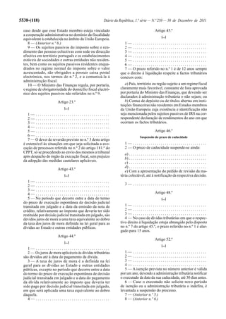 5538-(118)                                             Diário da República, 1.ª série — N.º 250 — 30 de Dezembro de 2011

  caso desde que esse Estado membro esteja vinculado                                              Artigo 45.º
  a cooperação administrativa no domínio da fiscalidade                                                 [...]
  equivalente à estabelecida no âmbito da União Europeia.
     8 — (Anterior n.º 6.)                                         1— .....................................
     9 — Os sujeitos passivos do imposto sobre o ren-              2— .....................................
  dimento das pessoas colectivas com sede ou direcção              3— .....................................
  efectiva em território português e os estabelecimentos           4— .....................................
  estáveis de sociedades e outras entidades não residen-           5— .....................................
  tes, bem como os sujeitos passivos residentes enqua-             6— .....................................
  drados no regime normal do imposto sobre o valor                 7 — O prazo referido no n.º 1 é de 12 anos sempre
  acrescentado, são obrigados a possuir caixa postal             que o direito à liquidação respeite a factos tributários
  electrónica, nos termos do n.º 2, e a comunicá-la à            conexos com:
  administração fiscal.
     10 — O Ministro das Finanças regula, por portaria,             a) País, território ou região sujeito a um regime fiscal
  o regime de obrigatoriedade do domicílio fiscal electró-       claramente mais favorável, constante de lista aprovada
  nico dos sujeitos passivos não referidos no n.º 9.             por portaria do Ministro das Finanças, que devendo ser
                                                                 declarados à administração tributária o não sejam; ou
                         Artigo 23.º                                b) Contas de depósito ou de títulos abertas em insti-
                                                                 tuições financeiras não residentes em Estados membros
                             [...]                               da União Europeia cuja existência e identificação não
     1— .....................................                    seja mencionada pelos sujeitos passivos de IRS na cor-
     2— .....................................                    respondente declaração de rendimentos do ano em que
     3— .....................................                    ocorram os factos tributários.
     4— .....................................
     5— .....................................                                                     Artigo 46.º
     6— .....................................                                      Suspensão do prazo de caducidade
     7 — O dever de reversão previsto no n.º 3 deste artigo
  é extensível às situações em que seja solicitada a avo-            1— .....................................
  cação de processos referida no n.º 2 do artigo 181.º do            2 — O prazo de caducidade suspende-se ainda:
  CPPT, só se procedendo ao envio dos mesmos a tribunal             a) . . . . . . . . . . . . . . . . . . . . . . . . . . . . . . . . . . . . . . .
  após despacho do órgão da execução fiscal, sem prejuízo           b) . . . . . . . . . . . . . . . . . . . . . . . . . . . . . . . . . . . . . . .
  da adopção das medidas cautelares aplicáveis.
                                                                    c) . . . . . . . . . . . . . . . . . . . . . . . . . . . . . . . . . . . . . . .
                                                                    d) . . . . . . . . . . . . . . . . . . . . . . . . . . . . . . . . . . . . . . .
                         Artigo 43.º
                                                                    e) Com a apresentação do pedido de revisão da ma-
                             [...]                               téria colectável, até à notificação da respectiva decisão.
     1— .....................................
     2— .....................................                        3— .....................................
     3— .....................................
     4— .....................................                                                     Artigo 48.º
     5 — No período que decorre entre a data do termo                                                   [...]
  do prazo de execução espontânea de decisão judicial
  transitada em julgado e a data da emissão da nota de              1— .....................................
  crédito, relativamente ao imposto que deveria ter sido            2— .....................................
  restituído por decisão judicial transitada em julgado, são        3— .....................................
  devidos juros de mora a uma taxa equivalente ao dobro             4 — No caso de dívidas tributárias em que o respec-
  da taxa dos juros de mora definida na lei geral para as        tivo direito à liquidação esteja abrangido pelo disposto
  dívidas ao Estado e outras entidades públicas.                 no n.º 7 do artigo 45.º, o prazo referido no n.º 1 é alar-
                                                                 gado para 15 anos.
                         Artigo 44.º
                                                                                                  Artigo 52.º
                             [...]
                                                                                                        [...]
     1— .....................................
     2 — Os juros de mora aplicáveis às dívidas tributárias         1— .....................................
  são devidos até à data do pagamento da dívida.                    2— .....................................
     3 — A taxa de juros de mora é a definida na lei                3— .....................................
  geral para as dívidas ao Estado e outras entidades                4— .....................................
  públicas, excepto no período que decorre entre a data             5 — A isenção prevista no número anterior é válida
  do termo do prazo de execução espontânea de decisão            por um ano, devendo a administração tributária notificar
  judicial transitada em julgado e a data do pagamento           o executado da data da sua caducidade, até 30 dias antes.
  da dívida relativamente ao imposto que deveria ter                6 — Caso o executado não solicite novo período
  sido pago por decisão judicial transitada em julgado,          de isenção ou a administração tributária o indefira, é
  em que será aplicada uma taxa equivalente ao dobro             levantada a suspensão do processo.
  daquela.                                                          7 — (Anterior n.º 5.)
     4— .....................................                       8 — (Anterior n.º 6.)
 