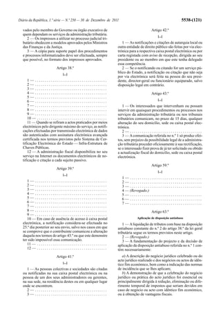 Diário da República, 1.ª série — N.º 250 — 30 de Dezembro de 2011                                                                5538-(121)

  vados pelo membro do Governo ou órgão executivo de                                                        Artigo 42.º
  quem dependam os serviços da administração tributária.                                                        [...]
     2 — Os impressos a utilizar no processo judicial tri-
  butário obedecem a modelos aprovados pelos Ministros                                  1 — As notificações e citações de autarquia local ou
  das Finanças e da Justiça.                                                         outra entidade de direito público são feitas por via elec-
     3 — A cópia para suporte papel dos procedimentos                                trónica para a respectiva caixa postal electrónica ou por
  e processos informatizados deve ser efectuada, sempre                              carta registada com aviso de recepção, dirigida ao seu
  que possível, no formato dos impressos aprovados.                                  presidente ou ao membro em que este tenha delegado
                                                                                     essa competência.
                                 Artigo 38.º                                            2 — Se o notificando ou citando for um serviço pú-
                                       [...]
                                                                                     blico do Estado, a notificação ou citação que não seja
                                                                                     por via electrónica será feita na pessoa do seu presi-
      1— .....................................                                       dente, director-geral ou funcionário equiparado, salvo
      2— .....................................                                       disposição legal em contrário.
      3— .....................................
      4— .....................................                                                              Artigo 43.º
      5— .....................................
                                                                                                                [...]
      6— .....................................
      7— .....................................                                          1 — Os interessados que intervenham ou possam
      8— .....................................                                       intervir em quaisquer procedimentos ou processos nos
      9— .....................................                                       serviços da administração tributária ou nos tribunais
      10 — . . . . . . . . . . . . . . . . . . . . . . . . . . . . . . . . . . . .   tributários comunicam, no prazo de 15 dias, qualquer
      11 — Quando se refiram a actos praticados por meios                            alteração do seu domicílio, sede ou caixa postal elec-
  electrónicos pelo dirigente máximo do serviço, as notifi-                          trónica.
  cações efectuadas por transmissão electrónica de dados                                2— .....................................
  são autenticadas com assinatura electrónica avançada                                  3 — A comunicação referida no n.º 1 só produz efei-
  certificada nos termos previstos pelo Sistema de Cer-                              tos, sem prejuízo da possibilidade legal de a administra-
  tificação Electrónica do Estado — Infra-Estrutura de                               ção tributária proceder oficiosamente à sua rectificação,
  Chaves Públicas.                                                                   se o interessado fizer prova de já ter solicitado ou obtido
      12 — A administração fiscal disponibiliza no seu                               a actualização fiscal do domicílio, sede ou caixa postal
  serviço na Internet os documentos electrónicos de no-                              electrónica.
  tificação e citação a cada sujeito passivo.
                                                                                                            Artigo 59.º
                                 Artigo 39.º
                                                                                                                [...]
                                       [...]
                                                                                       1— .....................................
     1— .....................................                                          2— .....................................
     2— .....................................                                          3— .....................................
     3— .....................................                                          4 — (Revogado.)
     4— .....................................                                          5— .....................................
     5— .....................................                                          6— .....................................
     6— .....................................                                          7— .....................................
     7— .....................................
     8— .....................................                                                               Artigo 63.º
     9— .....................................
     10 — Em caso de ausência de acesso à caixa postal                                            Aplicação de disposição antiabuso
  electrónica, a notificação considera-se efectuada no                                  1 — A liquidação de tributos com base na disposição
  25.º dia posterior ao seu envio, salvo nos casos em que                            antiabuso constante do n.º 2 do artigo 38.º da lei geral
  se comprove que o contribuinte comunicou a alteração                               tributária segue os termos previstos neste artigo.
  daquela nos termos do artigo 43.º ou que este demonstre                               2 — (Revogado.)
  ter sido impossível essa comunicação.                                                 3 — A fundamentação do projecto e da decisão de
     11 — . . . . . . . . . . . . . . . . . . . . . . . . . . . . . . . . . . . .    aplicação da disposição antiabuso referida no n.º 1 con-
     12 — . . . . . . . . . . . . . . . . . . . . . . . . . . . . . . . . . . . .    tém necessariamente:
                                 Artigo 41.º                                            a) A descrição do negócio jurídico celebrado ou do
                                                                                     acto jurídico realizado e dos negócios ou actos de idên-
                                       [...]
                                                                                     tico fim económico, bem como a indicação das normas
     1 — As pessoas colectivas e sociedades são citadas                              de incidência que se lhes aplicam;
  ou notificadas na sua caixa postal electrónica ou na                                  b) A demonstração de que a celebração do negócio
  pessoa de um dos seus administradores ou gerentes,                                 jurídico ou prática do acto jurídico foi essencial ou
  na sua sede, na residência destes ou em qualquer lugar                             principalmente dirigida à redução, eliminação ou dife-
  onde se encontrem.                                                                 rimento temporal de impostos que seriam devidos em
     2— .....................................                                        caso de negócio ou acto com idêntico fim económico,
     3— .....................................                                        ou à obtenção de vantagens fiscais.
 