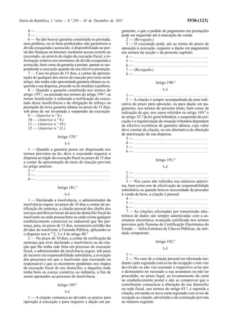 Diário da República, 1.ª série — N.º 250 — 30 de Dezembro de 2011                                           5538-(123)

     4— .....................................                   gamento, e que o pedido de pagamento em prestações
     5— .....................................                   pode ser requerido até à marcação da venda.
     6 — Se não houver garantia constituída ou prestada,          2 — (Revogado.)
  nem penhora, ou os bens penhorados não garantirem a             3 — O executado pode, até ao termo do prazo de
  dívida exequenda e acrescido, é disponibilizado no por-       oposição à execução, requerer a dação em pagamento
  tal das finanças na Internet, mediante acesso restrito ao     nos termos da secção V do presente capítulo.
  executado, ou através do órgão da execução fiscal, a in-        4— .....................................
  formação relativa aos montantes da dívida exequenda e           5— .....................................
  acrescido, bem como da garantia a prestar, apenas se sus-       6— .....................................
  pendendo a execução quando da sua efectiva prestação.           7 — (Revogado.)
     7 — Caso no prazo de 15 dias, a contar da apresen-           8— .....................................
  tação de qualquer dos meios de reacção previstos neste
  artigo, não tenha sido apresentada garantia idónea ou re-                           Artigo 190.º
  querida a sua dispensa, procede-se de imediato à penhora.
     8 — Quando a garantia constituída nos termos do                                       [...]
  artigo 195.º, ou prestada nos termos do artigo 199.º, se         1— .....................................
  tornar insuficiente é ordenada a notificação do execu-           2 — A citação é sempre acompanhada da nota indi-
  tado dessa insuficiência e da obrigação de reforço ou         cativa do prazo para oposição, ou para dação em pa-
  prestação de nova garantia idónea no prazo de 15 dias,        gamento, nos termos do presente título, bem como da
  sob pena de ser levantada a suspensão da execução.            indicação de que, nos casos referidos no artigo 169.º e
     9 — (Anterior n.º 8.)                                      no artigo 52.º da lei geral tributária, a suspensão da exe-
     10 — (Anterior n.º 9.)                                     cução e a regularização da situação tributária dependem
     11 — (Anterior n.º 10.)                                    da efectiva existência de garantia idónea, cujo valor
     12 — (Anterior n.º 11.)                                    deve constar da citação, ou em alternativa da obtenção
                                                                de autorização da sua dispensa.
                        Artigo 170.º                               3— .....................................
                             [...]                                 4— .....................................
                                                                   5— .....................................
     1 — Quando a garantia possa ser dispensada nos                6— .....................................
  termos previstos na lei, deve o executado requerer a
  dispensa ao órgão da execução fiscal no prazo de 15 dias
                                                                                      Artigo 191.º
  a contar da apresentação de meio de reacção previsto
  no artigo anterior.                                                                      [...]
     2— .....................................
                                                                   1— .....................................
     3— .....................................
                                                                   2— .....................................
     4— .....................................
                                                                   3 — Nos casos não referidos nos números anterio-
                                                                res, bem como nos de efectivação de responsabilidade
                        Artigo 181.º
                                                                subsidiária ou quando houver necessidade de proceder
                             [...]                              à venda de bens, a citação é pessoal.
      1 — Declarada a insolvência, o administrador da              4— .....................................
  insolvência requer, no prazo de 10 dias a contar da no-          5— .....................................
  tificação da sentença, a citação pessoal dos chefes dos          6— .....................................
  serviços periféricos locais da área do domicílio fiscal do       7 — As citações efectuadas por transmissão elec-
  insolvente ou onde possua bens ou onde exista qualquer        trónica de dados são sempre autenticadas com a as-
  estabelecimento comercial ou industrial que lhe per-          sinatura electrónica avançada certificada nos termos
  tença, para, no prazo de 15 dias, remeterem certidão das      previstos pelo Sistema de Certificação Electrónica do
  dívidas do insolvente à Fazenda Pública, aplicando-se         Estado — Infra-Estrutura de Chaves Públicas, da enti-
  o disposto nos n.os 2, 3 e 4 do artigo 80.º                   dade competente.
      2 — No prazo de 10 dias, a contar da notificação da
  sentença que tiver declarado a insolvência ou da cita-                              Artigo 192.º
  ção que lhe tenha sido feita em processo de execução                                     [...]
  fiscal, o administrador da insolvência requer, sob pena
  de incorrer em responsabilidade subsidiária, a avocação          1— .....................................
  dos processos em que o insolvente seja executado ou              2 — No caso de a citação pessoal ser efectuada me-
  responsável e que se encontrem pendentes nos órgãos           diante carta registada com aviso de recepção e este vier
  da execução fiscal do seu domicílio, e daqueles onde          devolvido ou não vier assinado o respectivo aviso por
  tenha bens ou exerça comércio ou indústria, a fim de          o destinatário ter recusado a sua assinatura ou não ter
  serem apensados ao processo de insolvência.                   procedido, no prazo legal, ao levantamento da carta
                                                                no estabelecimento postal e não se comprovar que o
                        Artigo 189.º                            contribuinte comunicou a alteração do seu domicílio
                                                                ou sede fiscal, nos termos do artigo 43.º, é repetida a
                             [...]
                                                                citação, enviando-se nova carta registada com aviso de
    1 — A citação comunica ao devedor os prazos para            recepção ao citando, advertindo-o da cominação prevista
  oposição à execução e para requerer a dação em pa-            no número seguinte.
 