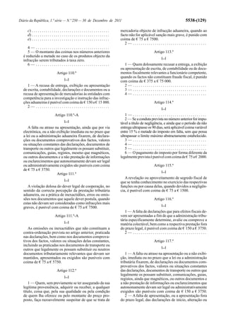 Diário da República, 1.ª série — N.º 250 — 30 de Dezembro de 2011                                                                    5538-(129)

     c) . . . . . . . . . . . . . . . . . . . . . . . . . . . . . . . . . . . . . . .   mercadoria objecto de infracção aduaneira, quando ao
     d) . . . . . . . . . . . . . . . . . . . . . . . . . . . . . . . . . . . . . . .   facto não for aplicável sanção mais grave, é punido com
     e) . . . . . . . . . . . . . . . . . . . . . . . . . . . . . . . . . . . . . . .   coima de € 75 a € 7500.
                                                                                           2— .....................................
     4— .....................................
     5 — O montante das coimas nos números anteriores                                                          Artigo 113.º
  é reduzido a metade no caso de os produtos objecto da                                                             [...]
  infracção serem tributados à taxa zero.
     6— .....................................                                              1 — Quem dolosamente recusar a entrega, a exibição
                                                                                        ou apresentação de escrita, de contabilidade ou de docu-
                                 Artigo 110.º                                           mentos fiscalmente relevantes a funcionário competente,
                                                                                        quando os factos não constituam fraude fiscal, é punido
                                         [...]
                                                                                        com coima de € 375 a € 75 000.
     1 — A recusa de entrega, exibição ou apresentação                                     2— .....................................
  de escrita, contabilidade, declarações e documentos ou a                                 3— .....................................
  recusa de apresentação de mercadorias às entidades com                                   4— .....................................
  competência para a investigação e instrução das infrac-
  ções aduaneiras é punível com coima de € 150 a € 15 000.                                                     Artigo 114.º
     2— .....................................                                                                       [...]

                               Artigo 110.º-A                                              1— .....................................
                                                                                           2 — Se a conduta prevista no número anterior for impu-
                                         [...]
                                                                                        tável a título de negligência, e ainda que o período da não
     A falta ou atraso na apresentação, ainda que por via                               entrega ultrapasse os 90 dias, será aplicável coima variável
  electrónica, ou a não exibição imediata ou no prazo que                               entre 15 % e metade do imposto em falta, sem que possa
  a lei ou a administração aduaneira fixarem, de declara-                               ultrapassar o limite máximo abstractamente estabelecido.
  ções ou documentos comprovativos dos factos, valores                                     3— .....................................
  ou situações constantes das declarações, documentos de                                   4— .....................................
  transporte ou outros que legalmente os possam substituir,                                5— .....................................
  comunicações, guias, registos, mesmo que magnéticos,                                     6 — O pagamento do imposto por forma diferente da
  ou outros documentos e a não prestação de informações                                 legalmente prevista é punível com coima de € 75 a € 2000.
  ou esclarecimentos que autonomamente devam ser legal
  ou administrativamente exigidos são puníveis com coima                                                       Artigo 115.º
  de € 75 a € 3750.                                                                                                 [...]
                        Artigo 111.º
                                                                                           A revelação ou aproveitamento de segredo fiscal de
                                         [...]
                                                                                        que se tenha conhecimento no exercício das respectivas
     A violação dolosa do dever legal de cooperação, no                                 funções ou por causa delas, quando devidos a negligên-
  sentido da correcta percepção da prestação tributária                                 cia, é punível com coima de € 75 a € 1500.
  aduaneira, ou a prática de inexactidões, erros ou omis-
  sões nos documentos que aquele dever postula, quando                                                         Artigo 116.º
  estas não devam ser consideradas como infracções mais
                                                                                                                    [...]
  graves, é punível com coima de € 75 a € 7500.
                                                                                           1 — A falta de declarações que para efeitos fiscais de-
                               Artigo 111.º-A                                           vem ser apresentadas a fim de que a administração tribu-
                                                                                        tária especificamente determine, avalie ou comprove a
                                         [...]
                                                                                        matéria colectável, bem como a respectiva prestação fora
     As omissões ou inexactidões que não constituam a                                   do prazo legal, é punível com coima de € 150 a € 3750.
  contra-ordenação prevista no artigo anterior, praticada                                  2— .....................................
  nas declarações, bem como nos documentos comprova-
  tivos dos factos, valores ou situações delas constantes,                                                     Artigo 117.º
  incluindo as praticadas nos documentos de transporte ou
                                                                                                                    [...]
  outros que legalmente os possam substituir ou noutros
  documentos tributariamente relevantes que devam ser                                      1 — A falta ou atraso na apresentação ou a não exibi-
  mantidos, apresentados ou exigidos são puníveis com                                   ção, imediata ou no prazo que a lei ou a administração
  coima de € 75 a € 5750.                                                               tributária fixarem, de declarações ou documentos com-
                                                                                        provativos dos factos, valores ou situações constantes
                                 Artigo 112.º                                           das declarações, documentos de transporte ou outros que
                                                                                        legalmente os possam substituir, comunicações, guias,
                                         [...]
                                                                                        registos, ainda que magnéticos, ou outros documentos e
     1 — Quem, sem previamente se ter assegurado da sua                                 a não prestação de informações ou esclarecimentos que
  legítima proveniência, adquirir ou receber, a qualquer                                autonomamente devam ser legal ou administrativamente
  título, coisa que, pela sua qualidade ou pela condição                                exigidos são puníveis com coima de € 150 a € 3750.
  de quem lha oferece ou pelo montante do preço pro-                                       2 — A falta de apresentação, ou a apresentação fora
  posto, faça razoavelmente suspeitar de que se trata de                                do prazo legal, das declarações de início, alteração ou
 