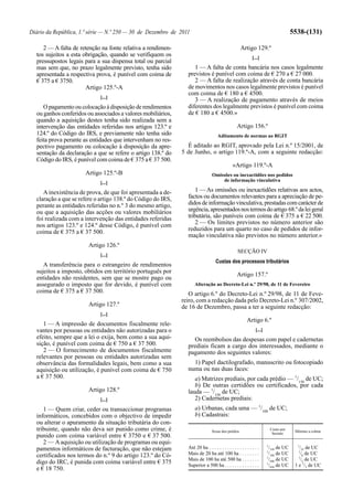 Diário da República, 1.ª série — N.º 250 — 30 de Dezembro de 2011                                                                     5538-(131)

     2 — A falta de retenção na fonte relativa a rendimen-                                          Artigo 129.º
  tos sujeitos a esta obrigação, quando se verifiquem os                                                    [...]
  pressupostos legais para a sua dispensa total ou parcial
  mas sem que, no prazo legalmente previsto, tenha sido            1 — A falta de conta bancária nos casos legalmente
  apresentada a respectiva prova, é punível com coima de        previstos é punível com coima de € 270 a € 27 000.
  € 375 a € 3750.                                                  2 — A falta de realização através de conta bancária
                       Artigo 125.º-A                           de movimentos nos casos legalmente previstos é punível
                                                                com coima de € 180 a € 4500.
                            [...]
                                                                   3 — A realização de pagamento através de meios
     O pagamento ou colocação à disposição de rendimentos       diferentes dos legalmente previstos é punível com coima
  ou ganhos conferidos ou associados a valores mobiliários,     de € 180 a € 4500.»
  quando a aquisição destes tenha sido realizada sem a
  intervenção das entidades referidas nos artigos 123.º e                                        Artigo 156.º
  124.º do Código do IRS, e previamente não tenha sido                              Aditamento de normas ao RGIT
  feita prova perante as entidades que intervenham no res-
  pectivo pagamento ou colocação à disposição da apre-          É aditado ao RGIT, aprovado pela Lei n.º 15/2001, de
  sentação da declaração a que se refere o artigo 138.º do    5 de Junho, o artigo 119.º-A, com a seguinte redacção:
  Código do IRS, é punível com coima de € 375 a € 37 500.
                                                                                              «Artigo 119.º-A
                      Artigo 125.º-B                                            Omissões ou inexactidões nos pedidos
                            [...]                                                   de informação vinculativa

     A inexistência de prova, de que foi apresentada a de-          1 — As omissões ou inexactidões relativas aos actos,
  claração a que se refere o artigo 138.º do Código do IRS,     factos ou documentos relevantes para a apreciação de pe-
  perante as entidades referidas no n.º 3 do mesmo artigo,      didos de informação vinculativa, prestadas com carácter de
  ou que a aquisição das acções ou valores mobiliários          urgência, apresentados nos termos do artigo 68.º da lei geral
  foi realizada com a intervenção das entidades referidas       tributária, são puníveis com coima de € 375 a € 22 500.
  nos artigos 123.º e 124.º desse Código, é punível com             2 — Os limites previstos no número anterior são
  coima de € 375 a € 37 500.                                    reduzidos para um quarto no caso de pedidos de infor-
                                                                mação vinculativa não previstos no número anterior.»
                        Artigo 126.º
                                                                                                  SECÇÃO IV
                            [...]
                                                                                  Custas dos processos tributários
     A transferência para o estrangeiro de rendimentos
  sujeitos a imposto, obtidos em território português por
                                                                                                 Artigo 157.º
  entidades não residentes, sem que se mostre pago ou
  assegurado o imposto que for devido, é punível com                Alteração ao Decreto-Lei n.º 29/98, de 11 de Fevereiro
  coima de € 375 a € 37 500.                                     O artigo 6.º do Decreto-Lei n.º 29/98, de 11 de Feve-
                                                              reiro, com a redacção dada pelo Decreto-Lei n.º 307/2002,
                        Artigo 127.º                          de 16 de Dezembro, passa a ter a seguinte redacção:
                            [...]
                                                                                                        Artigo 6.º
     1 — A impressão de documentos fiscalmente rele-
  vantes por pessoas ou entidades não autorizadas para o                                                      [...]
  efeito, sempre que a lei o exija, bem como a sua aqui-          Os reembolsos das despesas com papel e cadernetas
  sição, é punível com coima de € 750 a € 37 500.               prediais ficam a cargo dos interessados, mediante o
     2 — O fornecimento de documentos fiscalmente               pagamento dos seguintes valores:
  relevantes por pessoas ou entidades autorizadas sem
  observância das formalidades legais, bem como a sua             1) Papel dactilografado, manuscrito ou fotocopiado
  aquisição ou utilização, é punível com coima de € 750         numa ou nas duas faces:
  a € 37 500.                                                      a) Matrizes prediais, por cada prédio — 1/150 de UC;
                                                                   b) De outras certidões ou certificados, por cada
                        Artigo 128.º                            lauda — 1/150 de UC;
                            [...]                                  2) Cadernetas prediais:
     1 — Quem criar, ceder ou transaccionar programas               a) Urbanas, cada uma — 1/100 de UC;
  informáticos, concebidos com o objectivo de impedir               b) Cadastrais:
  ou alterar o apuramento da situação tributária do con-
  tribuinte, quando não deva ser punido como crime, é                           Áreas dos prédios
                                                                                                                          Custo por
                                                                                                                                       Mínimo a cobrar
                                                                                                                           hectare
  punido com coima variável entre € 3750 e € 37 500.
     2 — A aquisição ou utilização de programas ou equi-                                                              1                 1
  pamentos informáticos de facturação, que não estejam          Até 20 ha . . . . . . . . . . . . . . . . . . . .      /150 de UC        /35 de UC
                                                                                                                      1                  1
  certificados nos termos do n.º 9 do artigo 123.º do Có-       Mais de 20 ha até 100 ha . . . . . . . .               /180 de UC         /8 de UC
                                                                                                                      1                  1
                                                                Mais de 100 ha até 500 ha . . . . . . .                /300 de UC         /2 de UC
  digo do IRC, é punida com coima variável entre € 375          Superior a 500 ha . . . . . . . . . . . . . .         1
                                                                                                                       /450 de UC      1 e 1/2 de UC
  e € 18 750.
 