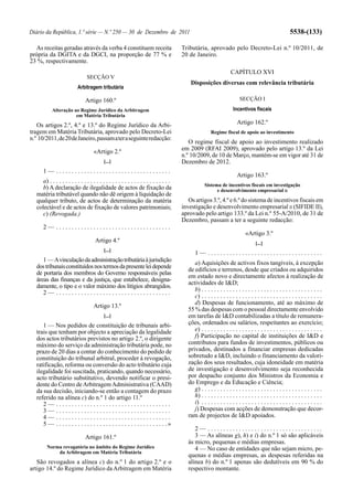 Diário da República, 1.ª série — N.º 250 — 30 de Dezembro de 2011                                                                                         5538-(133)

  As receitas geradas através da verba 4 constituem receita                              Tributária, aprovado pelo Decreto-Lei n.º 10/2011, de
própria da DGITA e da DGCI, na proporção de 77 % e                                       20 de Janeiro.
23 %, respectivamente.
                                                                                                                      CAPÍTULO XVI
                                 SECÇÃO V
                                                                                             Disposições diversas com relevância tributária
                            Arbitragem tributária

                                Artigo 160.º                                                                               SECÇÃO I
            Alteração ao Regime Jurídico da Arbitragem                                                                 Incentivos fiscais
                       em Matéria Tributária
   Os artigos 2.º, 4.º e 13.º do Regime Jurídico da Arbi-                                                                Artigo 162.º
tragem em Matéria Tributária, aprovado pelo Decreto-Lei                                                  Regime fiscal de apoio ao investimento
n.º 10/2011, de 20 de Janeiro, passam a ter a seguinte redacção:
                                                                                            O regime fiscal de apoio ao investimento realizado
                                      «Artigo 2.º                                        em 2009 (RFAI 2009), aprovado pelo artigo 13.º da Lei
                                                                                         n.º 10/2009, de 10 de Março, mantém-se em vigor até 31 de
                                            [...]                                        Dezembro de 2012.
       1— .....................................
                                                                                                                         Artigo 163.º
      a) . . . . . . . . . . . . . . . . . . . . . . . . . . . . . . . . . . . . . . .
                                                                                                     Sistema de incentivos fiscais em investigação
      b) A declaração de ilegalidade de actos de fixação da                                                e desenvolvimento empresarial II
   matéria tributável quando não dê origem à liquidação de
   qualquer tributo, de actos de determinação da matéria                                    Os artigos 3.º, 4.º e 6.º do sistema de incentivos fiscais em
   colectável e de actos de fixação de valores patrimoniais;                             investigação e desenvolvimento empresarial II (SIFIDE II),
      c) (Revogada.)                                                                     aprovado pelo artigo 133.º da Lei n.º 55-A/2010, de 31 de
                                                                                         Dezembro, passam a ter a seguinte redacção:
       2— .....................................
                                                                                                                               «Artigo 3.º
                                       Artigo 4.º                                                                                    [...]
                                            [...]
                                                                                                1— .....................................
      1 — A vinculação da administração tributária à jurisdição                                a) Aquisições de activos fixos tangíveis, à excepção
   dos tribunais constituídos nos termos da presente lei depende
                                                                                            de edifícios e terrenos, desde que criados ou adquiridos
   de portaria dos membros do Governo responsáveis pelas
                                                                                            em estado novo e directamente afectos à realização de
   áreas das finanças e da justiça, que estabelece, designa-
                                                                                            actividades de I&D;
   damente, o tipo e o valor máximo dos litígios abrangidos.
                                                                                               b) . . . . . . . . . . . . . . . . . . . . . . . . . . . . . . . . . . . . . . .
      2— .....................................
                                                                                               c) . . . . . . . . . . . . . . . . . . . . . . . . . . . . . . . . . . . . . . .
                                                                                               d) Despesas de funcionamento, até ao máximo de
                                      Artigo 13.º
                                                                                            55 % das despesas com o pessoal directamente envolvido
                                            [...]                                           em tarefas de I&D contabilizadas a título de remunera-
      1 — Nos pedidos de constituição de tribunais arbi-                                    ções, ordenados ou salários, respeitantes ao exercício;
   trais que tenham por objecto a apreciação da legalidade                                     e) . . . . . . . . . . . . . . . . . . . . . . . . . . . . . . . . . . . . . . .
   dos actos tributários previstos no artigo 2.º, o dirigente                                  f) Participação no capital de instituições de I&D e
   máximo do serviço da administração tributária pode, no                                   contributos para fundos de investimentos, públicos ou
   prazo de 20 dias a contar do conhecimento do pedido de                                   privados, destinados a financiar empresas dedicadas
   constituição do tribunal arbitral, proceder à revogação,                                 sobretudo a I&D, incluindo o financiamento da valori-
   ratificação, reforma ou conversão do acto tributário cuja                                zação dos seus resultados, cuja idoneidade em matéria
   ilegalidade foi suscitada, praticando, quando necessário,                                de investigação e desenvolvimento seja reconhecida
   acto tributário substitutivo, devendo notificar o presi-                                 por despacho conjunto dos Ministros da Economia e
   dente do Centro de Arbitragem Administrativa (CAAD)                                      do Emprego e da Educação e Ciência;
   da sua decisão, iniciando-se então a contagem do prazo                                      g) . . . . . . . . . . . . . . . . . . . . . . . . . . . . . . . . . . . . . . .
   referido na alínea c) do n.º 1 do artigo 11.º                                               h) . . . . . . . . . . . . . . . . . . . . . . . . . . . . . . . . . . . . . . .
      2— .....................................                                                 i) . . . . . . . . . . . . . . . . . . . . . . . . . . . . . . . . . . . . . . .
      3— .....................................                                                 j) Despesas com acções de demonstração que decor-
      4— .....................................                                              ram de projectos de I&D apoiados.
      5 — . . . . . . . . . . . . . . . . . . . . . . . . . . . . . . . . . . . .»
                                                                                               2— .....................................
                                Artigo 161.º                                                   3 — As alíneas g), h) e i) do n.º 1 só são aplicáveis
                                                                                            às micro, pequenas e médias empresas.
         Norma revogatória no âmbito do Regime Jurídico                                        4 — No caso de entidades que não sejam micro, pe-
             da Arbitragem em Matéria Tributária
                                                                                            quenas e médias empresas, as despesas referidas na
   São revogados a alínea c) do n.º 1 do artigo 2.º e o                                     alínea b) do n.º 1 apenas são dedutíveis em 90 % do
artigo 14.º do Regime Jurídico da Arbitragem em Matéria                                     respectivo montante.
 