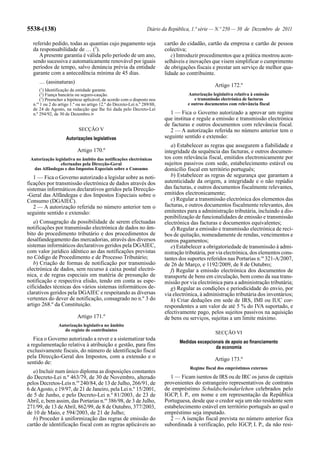 5538-(138)                                                         Diário da República, 1.ª série — N.º 250 — 30 de Dezembro de 2011

  referido pedido, todas as quantias cujo pagamento seja                   cartão do cidadão, cartão da empresa e cartão de pessoa
  da responsabilidade de … (3).                                            colectiva;
     A presente garantia é válida pelo período de um ano,                     c) Introduzir procedimentos que a prática mostrou acon-
  sendo sucessiva e automaticamente renovável por iguais                   selháveis e inovações que visem simplificar o cumprimento
  períodos de tempo, salvo denúncia prévia da entidade                     de obrigações fiscais e prestar um serviço de melhor qua-
  garante com a antecedência mínima de 45 dias.                            lidade ao contribuinte.
     … (assinaturas)
                                                                                                   Artigo 172.º
      (1) Identificação da entidade garante.
      (2) Fiança bancária ou seguro-caução.                                           Autorização legislativa relativa à emissão
      (3) Preencher a hipótese aplicável, de acordo com o disposto nos                   e transmissão electrónica de facturas
  n.os 1 ou 2 do artigo 1.º ou no artigo 12.º do Decreto-Lei n.º 289/88,              e outros documentos com relevância fiscal
  de 24 de Agosto, na redacção que lhe foi dada pelo Decreto-Lei
  n.º 294/92, de 30 de Dezembro.»                                            1 — Fica o Governo autorizado a aprovar um regime
                                                                           que institua e regule a emissão e transmissão electrónica
                                                                           de facturas e outros documentos com relevância fiscal.
                            SECÇÃO V                                         2 — A autorização referida no número anterior tem o
                    Autorizações legislativas                              seguinte sentido e extensão:
                                                                              a) Estabelecer as regras que assegurem a fiabilidade e
                           Artigo 170.º                                    integridade da sequência das facturas, e outros documen-
 Autorização legislativa no âmbito das notificações electrónicas           tos com relevância fiscal, emitidos electronicamente por
                efectuadas pela Direcção-Geral                             sujeitos passivos com sede, estabelecimento estável ou
  das Alfândegas e dos Impostos Especiais sobre o Consumo                  domicílio fiscal em território português;
   1 — Fica o Governo autorizado a legislar sobre as noti-                    b) Estabelecer as regras de segurança que garantam a
ficações por transmissão electrónica de dados através dos                  autenticidade da origem, a integridade e o não repúdio
sistemas informáticos declarativos geridos pela Direcção-                  das facturas, e outros documentos fiscalmente relevantes,
-Geral das Alfândegas e dos Impostos Especiais sobre o                     emitidos electronicamente;
Consumo (DGAIEC).                                                             c) Regular a transmissão electrónica dos elementos das
   2 — A autorização referida no número anterior tem o                     facturas, e outros documentos fiscalmente relevantes, dos
seguinte sentido e extensão:                                               emitentes para a administração tributária, incluindo a dis-
                                                                           ponibilização de funcionalidades de emissão e transmissão
   a) Consagração da possibilidade de serem efectuadas                     electrónica das facturas e documentos equivalentes;
notificações por transmissão electrónica de dados no âm-                      d) Regular a emissão e transmissão electrónica de reci-
bito do procedimento tributário e dos procedimentos de                     bos de quitação, nomeadamente de rendas, vencimentos e
desalfandegamento das mercadorias, através dos diversos                    outros pagamentos;
sistemas informáticos declarativos geridos pela DGAIEC,                       e) Estabelecer a obrigatoriedade de transmissão à admi-
com valor jurídico idêntico ao das notificações previstas                  nistração tributária, por via electrónica, dos elementos cons-
no Código de Procedimento e de Processo Tributário;                        tantes dos suportes referidos nas Portarias n.os 321-A/2007,
   b) Criação de formas de notificação por transmissão                     de 26 de Março, e 1192/2009, de 8 de Outubro;
electrónica de dados, sem recurso à caixa postal electró-                     f) Regular a emissão electrónica dos documentos de
nica, e de regras especiais em matéria de presunção de                     transporte de bens em circulação, bem como da sua trans-
notificação e respectiva elisão, tendo em conta as espe-                   missão por via electrónica para a administração tributária;
cificidades técnicas dos vários sistemas informáticos de-                     g) Regular as condições e periodicidade do envio, por
clarativos geridos pela DGAIEC e respeitando as diversas                   via electrónica, à administração tributária dos inventários;
vertentes do dever de notificação, consagrado no n.º 3 do                     h) Criar deduções em sede de IRS, IMI ou IUC cor-
artigo 268.º da Constituição.                                              respondentes a um valor de até 5 % do IVA suportado, e
                                                                           efectivamente pago, pelos sujeitos passivos na aquisição
                           Artigo 171.º                                    de bens ou serviços, sujeitas a um limite máximo.
                Autorização legislativa no âmbito
                   do registo de contribuintes
                                                                                                    SECÇÃO VI
   Fica o Governo autorizado a rever e a sistematizar toda
                                                                                  Medidas excepcionais de apoio ao financiamento
a regulamentação relativa à atribuição e gestão, para fins                                        da economia
exclusivamente fiscais, do número de identificação fiscal
pela Direcção-Geral dos Impostos, com a extensão e o                                               Artigo 173.º
sentido de:
                                                                                       Regime fiscal dos empréstimos externos
   a) Incluir num único diploma as disposições constantes
do Decreto-Lei n.º 463/79, de 30 de Novembro, alterado                        1 — Ficam isentos de IRS ou de IRC os juros de capitais
pelos Decretos-Leis n.os 240/84, de 13 de Julho, 266/91, de                provenientes do estrangeiro representativos de contratos
6 de Agosto, e 19/97, de 21 de Janeiro, pela Lei n.º 15/2001,              de empréstimo Schuldscheindarlehen celebrados pelo
de 5 de Junho, e pelo Decreto-Lei n.º 81/2003, de 23 de                    IGCP, I. P., em nome e em representação da República
Abril, e, bem assim, das Portarias n.os 386/98, de 3 de Julho,             Portuguesa, desde que o credor seja um não residente sem
271/99, de 13 de Abril, 862/99, de 8 de Outubro, 377/2003,                 estabelecimento estável em território português ao qual o
de 10 de Maio, e 594/2003, de 21 de Julho;                                 empréstimo seja imputado.
   b) Proceder à uniformização das regras de emissão do                       2 — A isenção fiscal prevista no número anterior fica
cartão de identificação fiscal com as regras aplicáveis ao                 subordinada à verificação, pelo IGCP, I. P., da não resi-
 