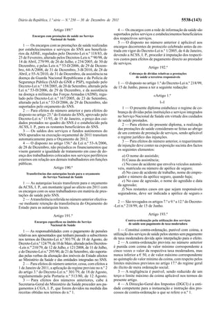 Diário da República, 1.ª série — N.º 250 — 30 de Dezembro de 2011                                                 5538-(143)

                        Artigo 189.º                                 4 — Os encargos com a rede de informação da saúde são
         Encargos com prestações de saúde no Serviço
                                                                  suportados pelos serviços e estabelecimentos beneficiários
                     Nacional de Saúde                            dos respectivos serviços.
                                                                     5 — O disposto no número anterior é aplicável aos
   1 — Os encargos com as prestações de saúde realizadas          encargos decorrentes de protocolo celebrado antes da en-
por estabelecimentos e serviços do SNS aos beneficiá-             trada em vigor do Decreto-Lei n.º 1/2005, de 4 de Janeiro,
rios da ADSE, regulados pelo Decreto-Lei n.º 118/83, de           devendo a ACSS, I. P., proceder à imputação dos respecti-
25 de Fevereiro, alterado pelos Decretos-Leis n.os 90/98, de      vos custos para efeitos de pagamento directo ao prestador
14 de Abril, 279/99, de 26 de Julho, e 234/2005, de 30 de         de serviços.
Dezembro, e pelas Leis n.os 53-D/2006, de 29 de Dezem-                                   Artigo 192.º
bro, 64-A/2008, de 31 de Dezembro, 3-B/2010, de 28 de
Abril, e 55-A/2010, de 31 de Dezembro, da assistência na                    Cobrança de dívidas relativas a prestações
doença da Guarda Nacional Republicana e da Polícia de                           de saúde a terceiros responsáveis
Segurança Pública (SAD da GNR e PSP), regulado pelo                  1 — O disposto no artigo 1.º do Decreto-Lei n.º 218/99,
Decreto-Lei n.º 158/2005, de 20 de Setembro, alterado pela        de 15 de Junho, passa a ter a seguinte redacção:
Lei n.º 53-D/2006, de 29 de Dezembro, e da assistência
na doença a militares das Forças Armadas (ADM), regu-                                        «Artigo 1.º
lado pelo Decreto-Lei n.º 167/2005, de 23 de Setembro,
alterado pela Lei n.º 53-D/2006, de 29 de Dezembro, são                                           [...]
suportados pelo orçamento do SNS.                                      1 — O presente diploma estabelece o regime de co-
   2 — Para efeitos do número anterior e para efeitos do            brança de dívidas pelas instituições e serviços integrados
disposto no artigo 25.º do Estatuto do SNS, aprovado pelo           no Serviço Nacional de Saúde em virtude dos cuidados
Decreto-Lei n.º 11/93, de 15 de Janeiro, o preço dos cui-           de saúde prestados.
dados prestados no quadro do SNS é o estabelecido pela                 2 — Para efeitos do presente diploma, a realização
ACSS, I. P., para os restantes beneficiários do SNS.                das prestações de saúde consideram-se feitas ao abrigo
   3 — Os saldos dos serviços e fundos autónomos do                 de um contrato de prestação de serviços, sendo aplicável
SNS apurados na execução orçamental de 2011 transitam
                                                                    o regime jurídico das injunções.
automaticamente para o Orçamento de 2012.
                                                                       3 — Para efeitos do número anterior, o requerimento
   4 — O disposto no artigo 156.º da Lei n.º 53-A/2006,
de 28 de Dezembro, não prejudica os financiamentos que              de injunção deve conter na exposição sucinta dos factos
visem garantir a igualdade de tratamento em caso de do-             os seguintes elementos:
ença dos trabalhadores colocados nos serviços periféricos              a) O nome do assistido;
externos em relação aos demais trabalhadores em funções                b) Causa da assistência;
públicas.                                                              c) No caso de acidente que envolva veículos automó-
                        Artigo 190.º                                veis, matrícula ou número de apólice de seguro;
     Transferências das autarquias locais para o orçamento             d) No caso de acidente de trabalho, nome do empre-
                 do Serviço Nacional de Saúde                       gador e número da apólice seguro, quando haja;
                                                                       e) No caso de agressão, o nome do agredido e data
   1 — As autarquias locais transferem para o orçamento             da agressão;
da ACSS, I. P., um montante igual ao afecto em 2011 com
                                                                       f) Nos restantes casos em que sejam responsáveis
os encargos com os seus trabalhadores em matéria de pres-
                                                                    seguradoras, deve ser indicada a apólice de seguro.»
tações de saúde pelo SNS.
   2 — A transferência referida no número anterior efectiva-
-se mediante retenção da transferência do Orçamento do              2 — São revogados os artigos 7.º e 9.º a 12.º do Decreto-
Estado para as autarquias locais.                                 -Lei n.º 218/99, de 15 de Junho.

                        Artigo 191.º                                                     Artigo 193.º
           Encargos específicos no âmbito do Serviço                      Contra-ordenação pela utilização dos serviços
                      Nacional de Saúde                                    de saúde sem pagamento de taxa moderadora

   1 — As responsabilidades com o pagamento de pensões               1 — Constitui contra-ordenação, punível com coima, a
relativas aos aposentados que tenham passado a subscritores       utilização dos serviços de saúde pelos utentes sem pagamento
nos termos do Decreto-Lei n.º 301/79, de 18 de Agosto, do         de taxa moderadora devida após interpelação para o efeito.
Decreto-Lei n.º 124/79, de 10 de Maio, alterado pelos Decretos-      2 — A contra-ordenação prevista no número anterior
-Leis n.os 210/79, de 12 de Julho, e 121/2008, de 11 de Julho,    é punida com coima de valor mínimo correspondente a
e do Decreto-Lei n.º 295/90, de 21 de Setembro, são suporta-      cinco vezes o valor da respectiva taxa moderadora, mas
das pelas verbas da alienação dos imóveis do Estado afectos       nunca inferior a € 50, e de valor máximo correspondente
ao Ministério da Saúde e das entidades integradas no SNS.         ao quíntuplo do valor mínimo da coima, com respeito pelos
   2 — Para efeitos do número anterior, cessa, com efeitos a      limites máximos previstos no artigo 17.º do regime geral
1 de Janeiro de 2011, a aplicação do regime previsto no n.º 2     do ilícito de mera ordenação social.
do artigo 3.º do Decreto-Lei n.º 301/79, de 18 de Agosto,            3 — A negligência é punível, sendo reduzido de um
regulamentado pela Portaria n.º 513/80, de 12 Agosto.             terço o limite máximo da coima aplicável nos termos do
   3 — Para efeitos dos números anteriores, cabe à                presente artigo.
Secretaria-Geral do Ministério da Saúde proceder aos pa-             4 — A Direcção-Geral dos Impostos (DGCI) é a enti-
gamentos à CGA, I. P., que forem devidos na medida das            dade competente para a instauração e instrução dos pro-
receitas obtidas nos termos do n.º 1.                             cessos de contra-ordenação a que se refere o n.º 1.
 