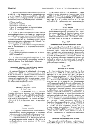 5538-(144)                                                Diário da República, 1.ª série — N.º 250 — 30 de Dezembro de 2011

   5 — Na falta de pagamento da taxa moderadora devida              2 — É aditado o artigo 64.º-A ao Decreto-Lei n.º 118/83,
no prazo de 10 dias após interpelação, o estabelecimento         de 27 de Fevereiro, alterado pelos Decretos-Leis n.os 90/98,
ou serviço integrado no SNS comunica à DGCI a utilização         de 14 de Abril, 279/99, de 26 de Julho, e 234/2005, de 30 de
de serviços de saúde sem pagamento da taxa moderadora            Dezembro, e pelas Leis n.os 53-D/2006, de 29 de Dezembro,
mediante auto de notícia com os seguintes elementos:             64-A/2008, de 31 de Dezembro, 3-B/2010, de 28 de Abril,
                                                                 e 55-A/2010, de 31 de Dezembro, com a seguinte redacção:
  a) Nome completo;
  b) Residência completa;
                                                                                           «Artigo 64.º-A
  c) Número de identificação fiscal;
  d) Data da assistência e valor da taxa moderadora;                                     Cobrança de dívidas
  e) Data da interpelação para cumprir.                                As certidões emitidas pela ADSE, de onde constem
                                                                    prestações a esta em dívida, qualquer que seja a respec-
   6 — O auto de notícia deve ser elaborado nos 60 dias             tiva natureza, têm força de título executivo nos termos
seguintes à data limite do prazo fixado para pagamento da           dos artigos 162.º e 163.º do Código de Procedimento e
taxa moderadora sem que a mesma tenha sido liquidada.               de Processo Tributário, sendo a sua cobrança coerciva
   7 — Cabe à DGCI promover a cobrança coerciva dos                 efectuada através do processo de execução fiscal.»
créditos compostos pela taxa moderadora, coima e custos
administrativos, que seguirá os termos do Código de Pro-                                 Artigo 196.º
cedimento e de Processo Tributário.
   8 — O produto da coima cobrado na sequência de pro-                Sistema integrado de operações de protecção e socorro
cesso de contra-ordenação ao abrigo da presente norma,              Fica a Autoridade Nacional de Protecção Civil auto-
revertem:                                                        rizada a transferir para as associações humanitárias de
  a) 40 % para o Estado;                                         bombeiros e para a Escola Nacional de Bombeiros ou
  b) 35 % para a entidade que elabora o auto de notícia;         para a entidade que a substitua, ao abrigo dos protocolos
  c) 25 % para a DGCI.                                           celebrados ou que venham a ser celebrados pela Autoridade
                                                                 Nacional de Protecção Civil, as dotações inscritas nos
   9 — Às contra-ordenações previstas na presente lei, e em      seus orçamentos referentes a missões de protecção civil,
tudo o que nela não se encontre expressamente regulado, é        incluindo as relativas ao sistema integrado de operações
aplicável o Regime Geral das Infracções Tributárias.             de protecção civil, e ao sistema integrado de operações de
                                                                 protecção e socorro (SIOPS).
                        Artigo 194.º
                                                                                         Artigo 197.º
   Transmissão de dados entre a Direcção-Geral dos Impostos
            e o Instituto da Segurança Social, I. P.                              Redefinição do uso dos solos

   Os órgãos do Ministério da Solidariedade e Segurança             1 — Sem prejuízo do disposto no artigo 97.º-B do
Social enviam à DGCI, por via electrónica, até ao final          Decreto-Lei n.º 380/99, de 22 de Setembro, alterado pelos
do mês de Fevereiro de cada ano, os valores de todas as          Decretos-Leis n.os 53/2000, de 7 de Abril, e 310/2003, de
prestações sociais pagas, incluindo pensões, bolsas de           10 de Dezembro, pelas Leis n.os 58/2005, de 29 de Dezem-
estudo e de formação, subsídios de renda de casa e outros        bro, e 56/2007, de 31 de Agosto, e pelos Decretos-Leis
apoios públicos à habitação, por beneficiário, relativas ao      n.os 316/2007, de 19 de Setembro, 46/2009, de 20 de Feve-
ano anterior, através de modelo oficial.                         reiro, 181/2009, de 7 de Agosto, e 2/2011, de 6 de Janeiro,
                                                                 verificada a desafectação do domínio público ou dos fins
                        Artigo 195.º                             de utilidade pública de prédios e equipamentos situados nas
                                                                 áreas de uso especial ou equivalentes e a sua reafectação
             Alteração ao Decreto-Lei n.º 118/83,
                     de 25 de Fevereiro
                                                                 a outros fins, o município promove, em prazo razoável,
                                                                 a redefinição do uso do solo, mediante a elaboração ou
   1 — O artigo 47.º do Decreto-Lei n.º 118/83, de 27 de         alteração do adequado instrumento de gestão territorial, de
Fevereiro, alterado pelos Decretos-Leis n.os 90/98, de 14 de     modo a consagrar os usos, os índices médios e os outros
Abril, 279/99, de 26 de Julho, e 234/2005, de 30 de De-          parâmetros aplicáveis às áreas limítrofes adjacentes que
zembro, e pelas Leis n.os 53-D/2006, de 29 de Dezembro,          confinem directamente com as áreas de uso a redefinir.
64-A/2008, de 31 de Dezembro, 3-B/2010, de 28 de Abril,             2 — A deliberação da câmara municipal a que se refere
e 55-A/2010, de 31 de Dezembro, passa a ter a seguinte           o n.º 3 do artigo 97.º-B do Decreto-Lei n.º 380/99, de 22 de
redacção:                                                        Setembro, alterado pelos Decretos-Leis n.os 53/2000, de
                                                                 7 de Abril, e 310/2003, de 10 de Dezembro, pelas Leis
                           «Artigo 47.º                          n.os 58/2005, de 29 de Dezembro, e 56/2007, de 31 de
                       Descontos nas pensões
                                                                 Agosto, e pelos Decretos-Leis n.os 316/2007, de 19 de
                                                                 Setembro, 46/2009, de 20 de Fevereiro, 181/2009, de 7 de
     1 — As pensões de aposentação e de reforma dos bene-        Agosto, e 2/2011, de 6 de Janeiro, é tomada no prazo de
  ficiários titulares, quando o seu montante for superior ao     60 dias a contar da data da verificação da desafectação.
  valor correspondente à retribuição mínima mensal garan-
  tida, ficam imediatamente sujeitas ao desconto de 1,5 %.                               Artigo 198.º
     2 — Quando da aplicação da percentagem prevista
                                                                         Adjudicação de bens perdidos a favor do Estado
  no número anterior resultar pensão de valor inferior à
  retribuição mínima mensal garantida, esta fica isenta            Revertem a favor do Fundo para a Modernização da
  de desconto.»                                                  Justiça 50 % do produto da alienação dos bens perdidos
 