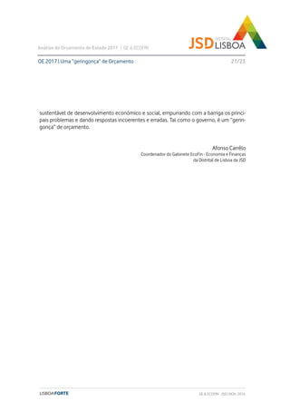 sustentável de desenvolvimento económico e social, empurrando com a barriga os princi-
pais problemas e dando respostas incoerentes e erradas. Tal como o governo, é um “gerin-
gonça” de orçamento.
Afonso Carrêlo
Coordenador do Gabinete EcoFin - Economia e Finanças
da Distrital de Lisboa da JSD
OE 2017 | Uma “geringonça” de Orçamento
Análise do Orçamento do Estado 2017 | GE & ECOFIN
21/23
GE & ECOFIN - JSD | NOV. 2016
 