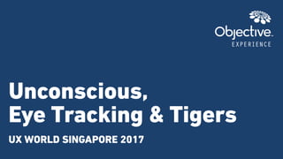 Unconscious,  
Eye Tracking & Tigers
UX WORLD SINGAPORE 2017
 