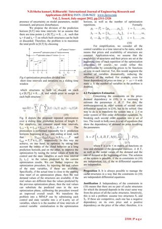 N.D.Sheba kumari, B.Bharathi / International Journal of Engineering Research and
                    Applications (IJERA) ISSN: 2248-9622 www.ijera.com
                          Vol. 2, Issue4, July-august 2012, pp.2311-2320
presence of uncertainty on model parameters, model                     horizon, as well as the number of optimization
mismatch, and process disturbances.                                    repetitions.                         Formally
          We propose the division of the prediction
horizon [0,T] into time intervals: let us assume that
there are time points 𝑡 𝑗 𝜖 0, 𝑇 , 𝑗 = 0, … , 𝑘, such that
t0 = 0 and tk = T on which built structures can be built
or discarded. Therefore, the problem is to maximize
the total profit in [0,T] by choosing                                                                            (16)
                                                                                 For simplification, we consider all the
                                                                       control variables in a time interval to be static, which
                                                                       means that prices and availability of structures are
                                                                       constant. Application-wise, we assume that the
                                                                       availability of structures and their prices are set at the
                                                                       beginning time of each repetition of the optimization
                                                                       procedure. Of course, we could refine this
                                                                       simplification by considering prices to be functions
                                                                       of time in each interval. Yet, this would augment the
                                                                       number of variables dramatically, reducing the
Fig.4.optimization procedure divided into                              efficiency of the method. For example, even for
short time intervals and iterations on a sliding time                  linear dependency of price on time: p = a.t + b with
window                                                                 static a, b, the number of variables in the problem is
                                                                       doubled.
 which structures to built or discard on each
𝑡 𝑗 𝜖 0, 𝑇 , 𝑗 = 0, … , 𝑘, and which price to assign to                4.2 Parameters Estimation
each built structure                                                             Concerning the constraints on the price-
                                                                       demand dependency in (10), it is necessary to
                                                                       estimate the parameters A, B, Γ. For this, the
                                                                       nonhomogeneous m order system of second order
                                                                       differential equations in (10), has to be solved. One
                                                                       way to do is to transform the system into a 2 × m
                                                        (15)           order system of first order differential equations, by
Fig. 4 depicts the proposed repeated optimization                      breaking each second order equation into a set of
over a sliding time prediction horizon of length T.                    two. The result in both cases is a set of equations that
For simplicity, we consider equal time intervals,                      show the dependency of demand on price involving
 𝑡 𝑗 +1 − 𝑡 𝑗 = 𝑡 𝑗 +2 − 𝑡 𝑗 +1 , 𝑖 = 0, … . , 𝑘 − 2.            The   the parameters
ptimization is performed repeatedly for k prediction
horizons beginning at tstart and ending at tend, such
that:                𝑡 𝑠𝑡𝑎𝑟𝑡 , 𝑡 𝑒𝑛𝑑 , 𝑡 𝑠𝑡𝑎𝑟𝑡 = 0, 𝑡1 , … . , 𝑇 and
 𝑡 𝑒𝑛𝑑 = 𝑇, 𝑇 + 𝑡1 , 2𝑇, respectively. In this way we
achieve, on one hand, to optimize by taking into                                                             (17)
account the inertia of the cloud behavior in a long                             where F is a m × m matrix of functions on
prediction horizon, and on the other, to improve the                   time and elements of the parameter matrices A, B, Γ,
optimization by tuning the initial values of both the                  as well as the initial values of the demand and the
control and the state variables at each time interval                  rate of demand at the beginning of time. The solution
[tj, tj+1] to the values predicted by the current                      of the system is possible, if the m constraints in (10)
optimization results. We can further improve the                       are independent, i.e., if the m differential equations
optimization procedure, by injecting the real values                   are independent.
of the state variables, if these are available.
Specifically, if the actual time is close to the starting              Proposition 3. It is always possible to manage the
time tstart of an optimization phase, then the real                    cache structures in a way that the constraints in (10)
demand values of the structures are available; if the                  are independent differential equations.
real values are different than the values predicted by
the previous optimization phase, then the real values                  Justification 3. Independency of the constraints in
can substitute the predicted ones in the new                           (10) means that there are no pair of cache structures
optimization phase, calibrating the procedure toward                   for which the demand depends in the exact same way
an improved overall result. We transform the                           from the prices of all the cache structures. Intuitively,
problem into a MINLP one by substituting each                          this is not a problem: assume two structures S1 and
control and state variable into a of k-arity set of                    S2. If these are competitive, each one has a negative
variables, where k is the number of time intervals of                  dependency on its own price and a positive
control variable einitialization in the optimization                   dependency on the price of the other; therefore, it is




                                                                                                               2318 | P a g e
 