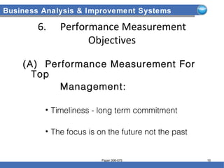 Business Analysis & Improvement Systems
6. Performance Measurement
Objectives
(A) Performance Measurement For
Top
Management:
• Timeliness - long term commitment
• The focus is on the future not the past
Paper 006-075 10
 