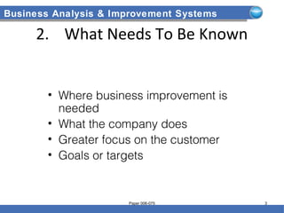 Business Analysis & Improvement Systems
2. What Needs To Be Known
• Where business improvement is
needed
• What the company does
• Greater focus on the customer
• Goals or targets
Paper 006-075 3
 