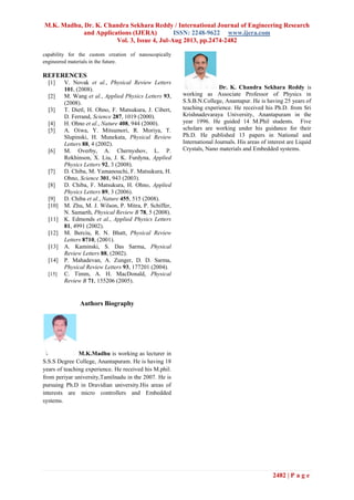 M.K. Madhu, Dr. K. Chandra Sekhara Reddy / International Journal of Engineering Research
and Applications (IJERA) ISSN: 2248-9622 www.ijera.com
Vol. 3, Issue 4, Jul-Aug 2013, pp.2474-2482
2482 | P a g e
capability for the custom creation of nanoscopically
engineered materials in the future.
REFERENCES
[1] V. Novak et al., Physical Review Letters
101, (2008).
[2] M. Wang et al., Applied Physics Letters 93,
(2008).
[3] T. Dietl, H. Ohno, F. Matsukura, J. Cibert,
D. Ferrand, Science 287, 1019 (2000).
[4] H. Ohno et al., Nature 408, 944 (2000).
[5] A. Oiwa, Y. Mitsumori, R. Moriya, T.
Slupinski, H. Munekata, Physical Review
Letters 88, 4 (2002).
[6] M. Overby, A. Chernyshov, L. P.
Rokhinson, X. Liu, J. K. Furdyna, Applied
Physics Letters 92, 3 (2008).
[7] D. Chiba, M. Yamanouchi, F. Matsukura, H.
Ohno, Science 301, 943 (2003).
[8] D. Chiba, F. Matsukura, H. Ohno, Applied
Physics Letters 89, 3 (2006).
[9] D. Chiba et al., Nature 455, 515 (2008).
[10] M. Zhu, M. J. Wilson, P. Mitra, P. Schiffer,
N. Samarth, Physical Review B 78, 5 (2008).
[11] K. Edmonds et al., Applied Physics Letters
81, 4991 (2002).
[12] M. Berciu, R. N. Bhatt, Physical Review
Letters 8710, (2001).
[13] A. Kaminski, S. Das Sarma, Physical
Review Letters 88, (2002).
[14] P. Mahadevan, A. Zunger, D. D. Sarma,
Physical Review Letters 93, 177201 (2004).
[15] C. Timm, A. H. MacDonald, Physical
Review B 71, 155206 (2005).
Authors Biography
M.K.Madhu is working as lecturer in
S.S.S Degree College, Anantapuram. He is having 18
years of teaching experience. He received his M.phil.
from periyar university,Tamilnadu in the 2007. He is
pursuing Ph.D in Dravidian university.His areas of
interests are micro controllers and Embedded
systems.
Dr. K. Chandra Sekhara Reddy is
working as Associate Professor of Physics in
S.S.B.N.College, Anantapur. He is having 25 years of
teaching experience. He received his Ph.D. from Sri
Krishnadevaraya University, Anantapuram in the
year 1996. He guided 14 M.Phil students. Five
scholars are working under his guidance for their
Ph.D. He published 13 papers in National and
International Journals. His areas of interest are Liquid
Crystals, Nano materials and Embedded systems.
 