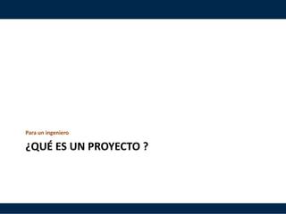 ¿QUÉ ES UN PROYECTO ?
Para un ingeniero
 