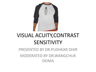 VISUAL ACUITY,CONTRAST
SENSITIVITY
PRESENTED BY DR.PUSHKAR DHIR
MODERATED BY DR.WANGCHUK
DOMA
 