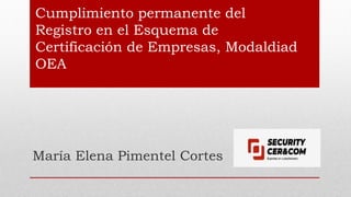 Cumplimiento permanente del
Registro en el Esquema de
Certificación de Empresas, Modaldiad
OEA
María Elena Pimentel Cortes
 