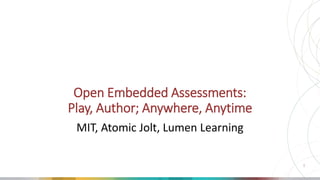 1
Open Embedded Assessments:
Play, Author; Anywhere, Anytime
MIT, Atomic Jolt, Lumen Learning
 