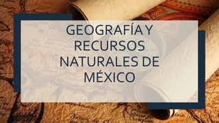 GEOGRAFÍAY
RECURSOS
NATURALES DE
MÉXICO
 