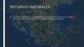 RECURSOS NATURALES
■ La ubicación geográfica y su geología han hecho que este territorio sea muy variado,
tanto en su relieve, como en sus climas, y desde luego sus Ecosistemas.
 