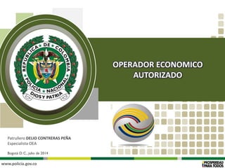 www.policía.gov.co
Patrullero DELIO CONTRERAS PEÑA
Especialista OEA
Bogotá D. C., julio de 2014
OPERADOR ECONOMICO
AUTORIZADO
 
