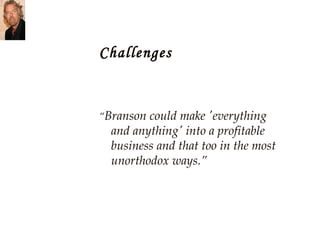 Challenges “ Branson could make 'everything and anything' into a profitable business and that too in the most unorthodox ways.” 