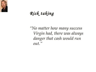 Risk taking “ No matter how many success Virgin had, there was always danger that cash would run out.” 