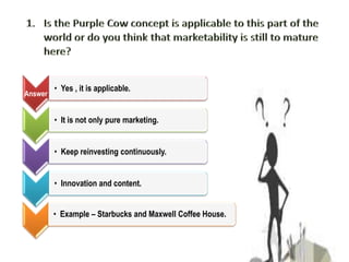 Is the Purple Cow concept is applicable to this part of the world or do you think that marketability is still to mature here?