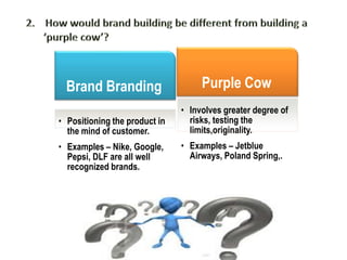 2.    How would brand building be different from building a ‘purple cow’?