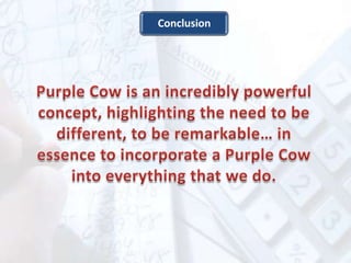 Purple Cow is an incredibly powerful concept, highlighting the need to be different, to be remarkable… in essence to incorporate a Purple Cow into everything that we do.